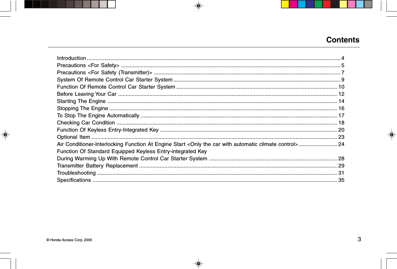 © Honda Access Corp. 2005 3ContentsIntroduction .......................................................................................................................................................................... 4Precautions &lt;For Safety&gt; ................................................................................................................................................... 5Precautions &lt;For Safety (Transmitter)&gt; ............................................................................................................................. 7System Of Remote Control Car Starter System ................................................................................................................ 9Function Of Remote Control Car Starter System ............................................................................................................ 10Before Leaving Your Car ................................................................................................................................................... 12Starting The Engine .......................................................................................................................................................... 14Stopping The Engine ......................................................................................................................................................... 16To Stop The Engine Automatically .................................................................................................................................... 17Checking Car Condition .................................................................................................................................................... 18Function Of Keyless Entry-Integrated Key ....................................................................................................................... 20Optional Item ..................................................................................................................................................................... 23Air Conditioner-Interlocking Function At Engine Start &lt;Only the car with automatic climate control&gt; .......................... 24Function Of Standard Equipped Keyless Entry-integrated KeyDuring Warming Up With Remote Control Car Starter System ...................................................................................... 28Transmitter Battery Replacement ..................................................................................................................................... 29Troubleshooting ................................................................................................................................................................. 31Specifications .................................................................................................................................................................... 35
