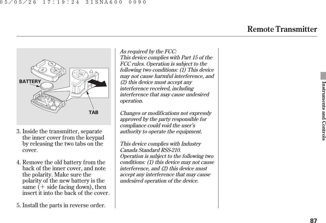 ＋Inside the transmitter, separatethe inner cover from the keypadby releasing the two tabs on thecover.Remove the old battery from theback of the inner cover, and notethe polarity. Make sure thepolarity of the new battery is thesame ( side facing down), theninsert it into the back of the cover.Install the parts in reverse order.3.4.5.As required by the FCC:This device complies with Part 15 of theFCC rules. Operation is subject to thefollowing two conditions: (1) This devicemay not cause harmful interference, and(2) this device must accept anyinterference received, includinginterference that may cause undesiredoperation.Changes or modifications not expresslyapproved by the party responsible forcompliance could void the user’sauthority to operate the equipment.This device complies with IndustryCanada Standard RSS-210.Operation is subject to the following twoconditions: (1) this device may not causeinterference, and (2) this device mustaccept any interference that may causeundesired operation of the device.Remote TransmitterInstruments and Controls87TABBATTERY０５／０５／２６ １７：１９：２４ ３１ＳＮＡ６００ ００９０ 