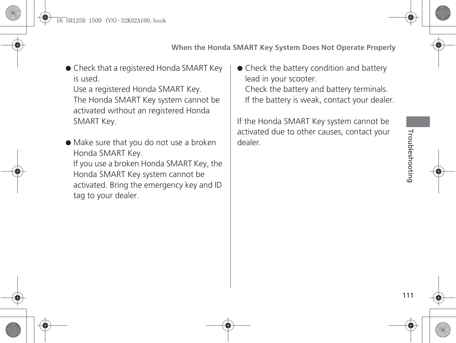 When the Honda SMART Key System Does Not Operate Properly111Troubleshooting●Check that a registered Honda SMART Key is used.Use a registered Honda SMART Key.The Honda SMART Key system cannot be activated without an registered Honda SMART Key.●Make sure that you do not use a broken Honda SMART Key.If you use a broken Honda SMART Key, the Honda SMART Key system cannot be activated. Bring the emergency key and ID tag to your dealer.●Check the battery condition and battery lead in your scooter.Check the battery and battery terminals.If the battery is weak, contact your dealer.If the Honda SMART Key system cannot be activated due to other causes, contact your dealer.6+&apos;&apos;91.$ERRN࣮࣌ࢪ㸰㸮㸯㸳ᖺ㸵᭶㸰㸲᪥ࠉ㔠᭙᪥ࠉ༗ᚋ㸰᫬㸳㸰ศ