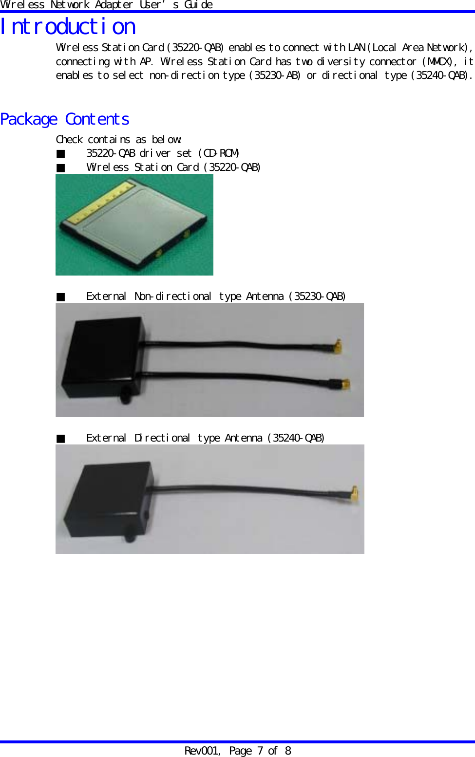 Wireless Network Adapter User&rsquo;s Guide Rev001, Page 7 of 8 Introduction Wireless Station Card (35220-QAB) enables to connect with LAN (Local Area Network), connecting with AP. Wireless Station Card has two diversity connector (MMCX), it enables to select non-direction type (35230-AB) or directional type (35240-QAB).  Package Contents Check contains as below: ■  35220-QAB driver set (CD-ROM) ■  Wireless Station Card (35220-QAB)   ■  External Non-directional type Antenna (35230-QAB)   ■  External Directional type Antenna (35240-QAB)    