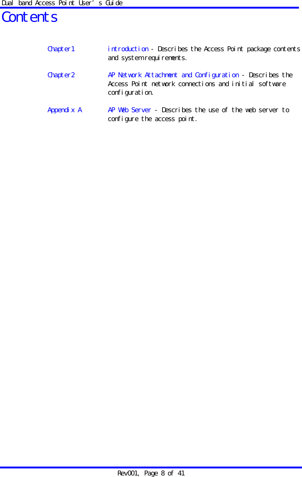 Dual band Access Point User&rsquo;s Guide Rev001, Page 8 of 41 Contents    Chapter1 introduction - Describes the Access Point package contents and system requirements.  Chapter2  AP Network Attachment and Configuration - Describes the Access Point network connections and initial software configuration.  Appendix A  AP Web Server - Describes the use of the web server to configure the access point.                     