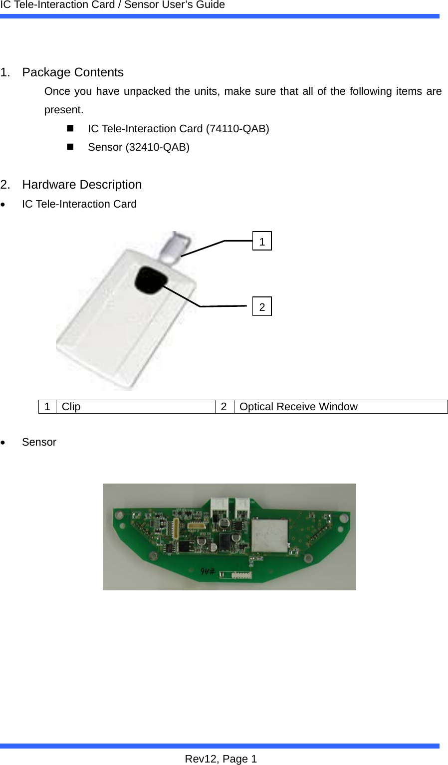  IC Tele-Interaction Card / Sensor User&rsquo;s Guide Rev12, Page 1  1. Package Contents Once you have unpacked the units, make sure that all of the following items are present.   IC Tele-Interaction Card (74110-QAB)  Sensor (32410-QAB)  2. Hardware Description &bull; IC Tele-Interaction Card           1  Clip  2 Optical Receive Window  &bull; Sensor             12