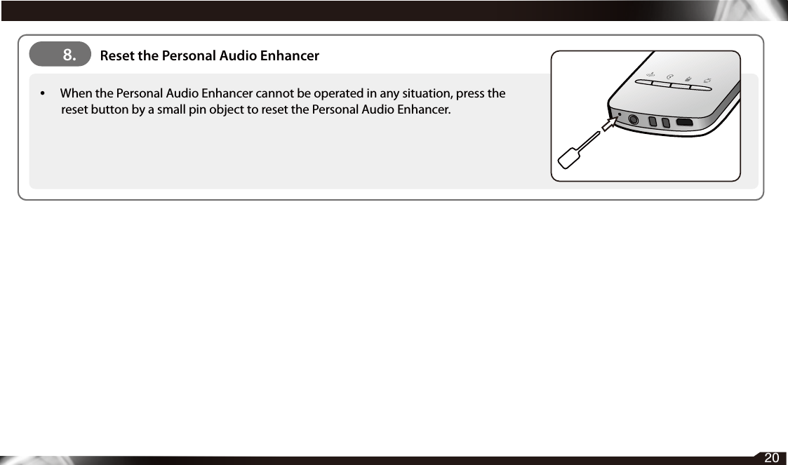 •  When the Personal Audio Enhancer cannot be operated in any situation, press the reset button by a small pin object to reset the Personal Audio Enhancer.8. Reset the Personal Audio Enhancer20