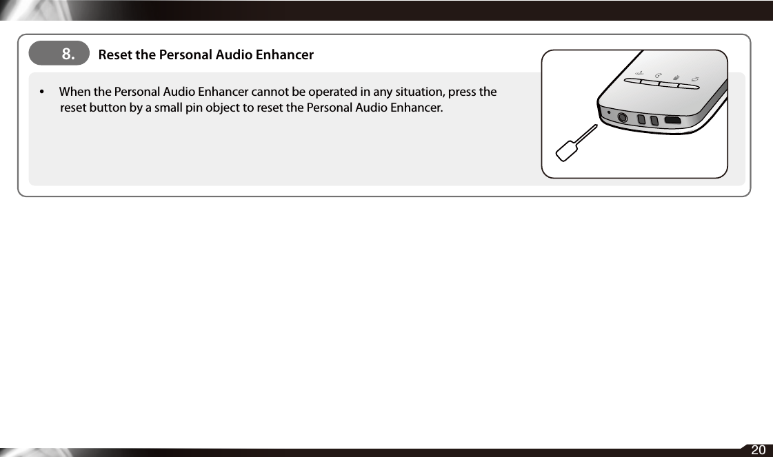 •  When the Personal Audio Enhancer cannot be operated in any situation, press the reset button by a small pin object to reset the Personal Audio Enhancer.8. Reset the Personal Audio Enhancer20