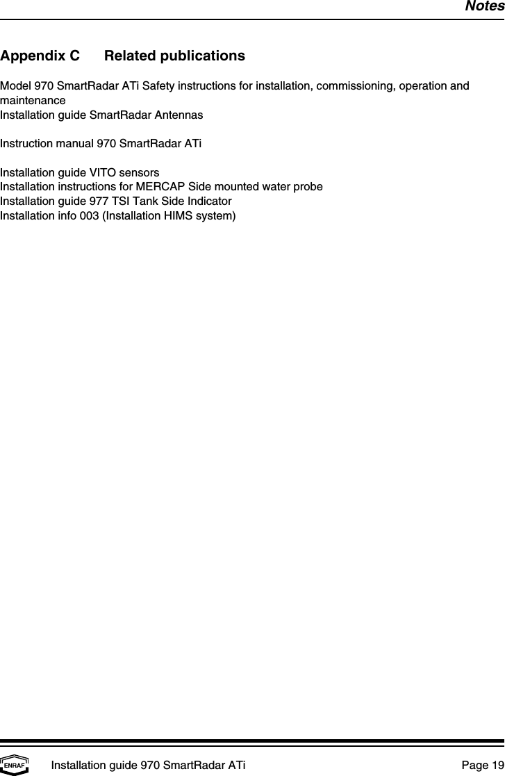 NotesInstallation guide 970 SmartRadar ATi  Page 19Appendix C Related publicationsModel 970 SmartRadar ATi Safety instructions for installation, commissioning, operation andmaintenanceInstallation guide SmartRadar AntennasInstruction manual 970 SmartRadar ATiInstallation guide VITO sensorsInstallation instructions for MERCAP Side mounted water probeInstallation guide 977 TSI Tank Side IndicatorInstallation info 003 (Installation HIMS system)