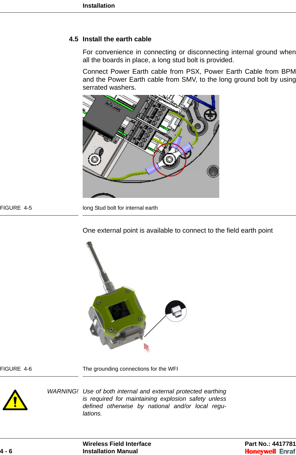 InstallationWireless Field Interface Part No.: 44177814 - 6 Installation Manual4.5 Install the earth cableFor convenience in connecting or disconnecting internal ground when all the boards in place, a long stud bolt is provided.Connect Power Earth cable from PSX, Power Earth Cable from BPM and the Power Earth cable from SMV, to the long ground bolt by using serrated washers.FIGURE  4-5 long Stud bolt for internal earthOne external point is available to connect to the field earth pointFIGURE  4-6 The grounding connections for the WFIWARNING! Use of both internal and external protected earthing is required for maintaining explosion safety unless defined otherwise by national and/or local regu-lations.