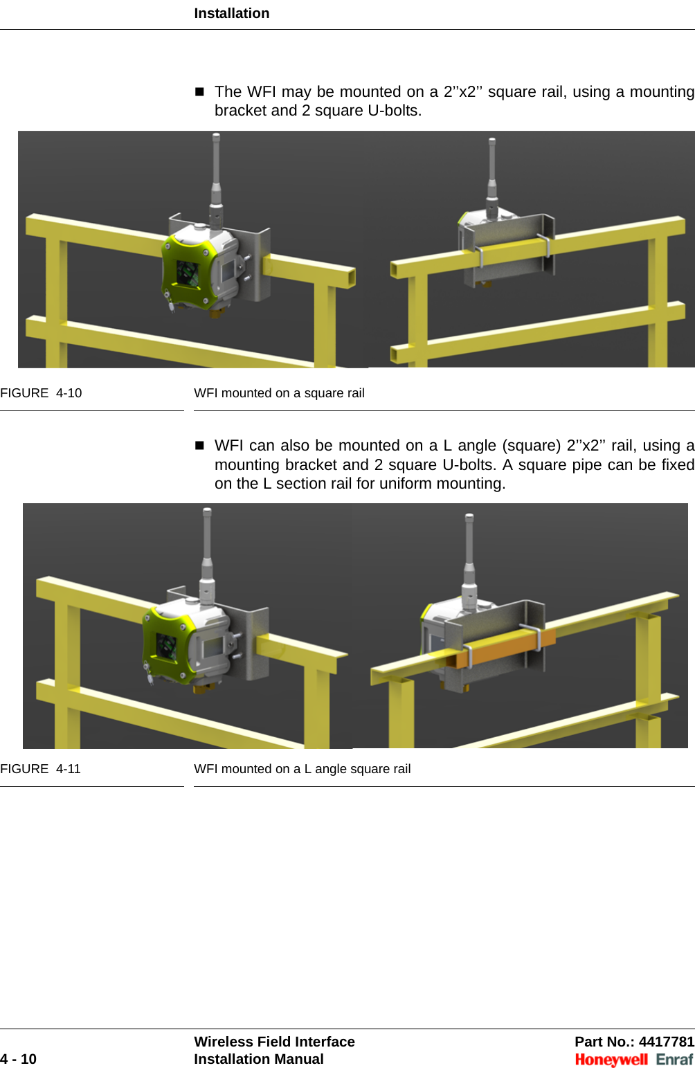 InstallationWireless Field Interface Part No.: 44177814 - 10 Installation ManualThe WFI may be mounted on a 2’’x2’’ square rail, using a mounting bracket and 2 square U-bolts. FIGURE  4-10 WFI mounted on a square rail WFI can also be mounted on a L angle (square) 2’’x2’’ rail, using a mounting bracket and 2 square U-bolts. A square pipe can be fixed on the L section rail for uniform mounting.FIGURE  4-11 WFI mounted on a L angle square rail