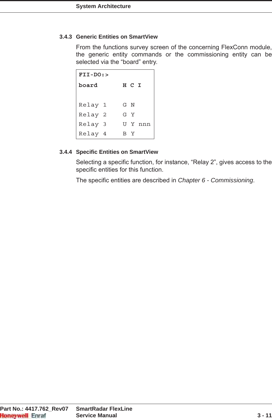 System ArchitecturePart No.: 4417.762_Rev07 SmartRadar FlexLineService Manual 3 - 113.4.3 Generic Entities on SmartViewFrom the functions survey screen of the concerning FlexConn module, the generic entity commands or the commissioning entity can be selected via the “board” entry.3.4.4 Specific Entities on SmartViewSelecting a specific function, for instance, “Relay 2”, gives access to the specific entities for this function.The specific entities are described in Chapter 6 - Commissioning.FII-DO:&gt;board H C IRelay 1 G NRelay 2 G YRelay 3 U Y nnnRelay 4 B Y