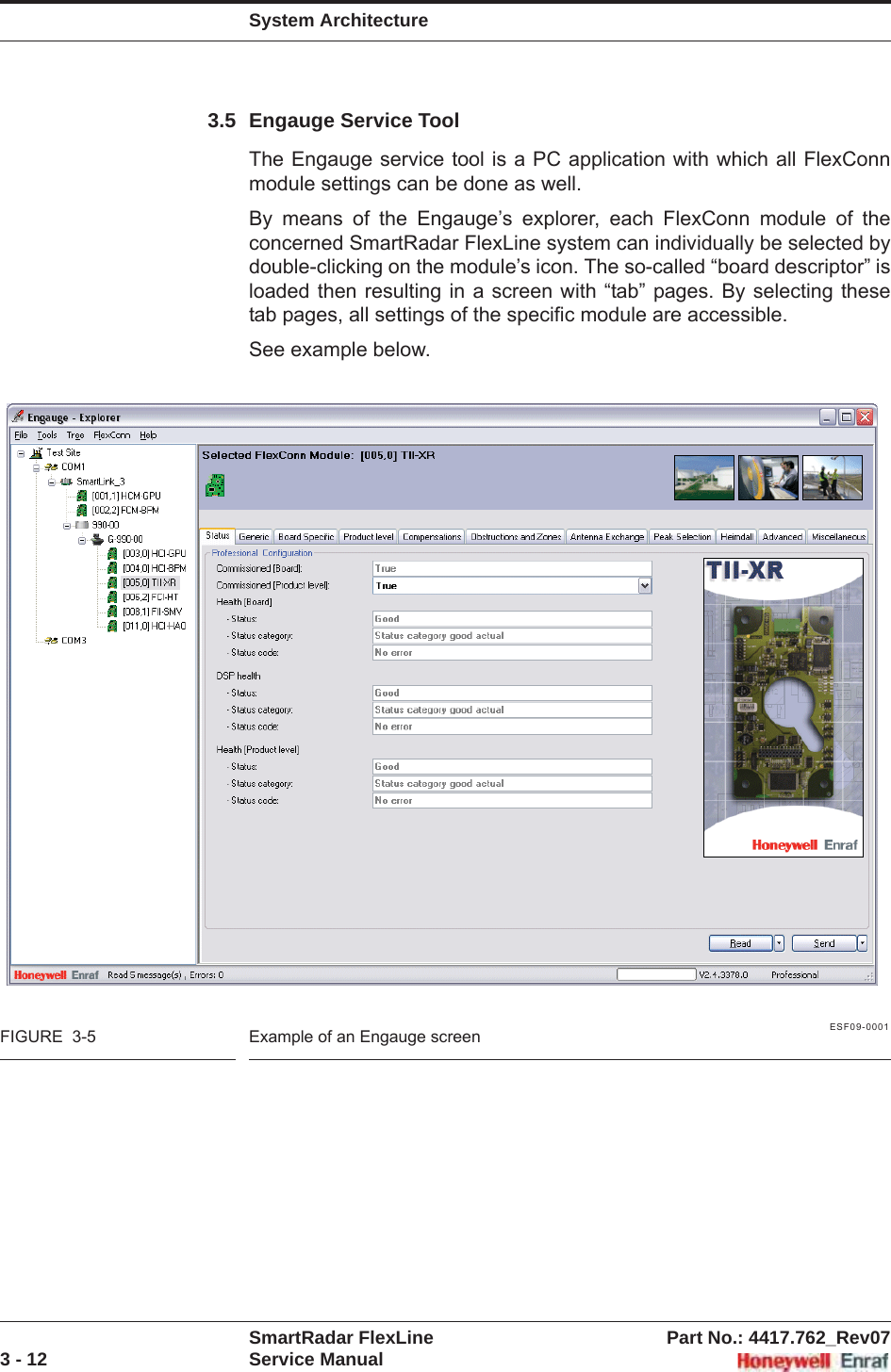 System ArchitectureSmartRadar FlexLine Part No.: 4417.762_Rev073 - 12 Service Manual3.5 Engauge Service ToolThe Engauge service tool is a PC application with which all FlexConn module settings can be done as well.By means of the Engauge’s explorer, each FlexConn module of the concerned SmartRadar FlexLine system can individually be selected by double-clicking on the module’s icon. The so-called “board descriptor” is loaded then resulting in a screen with “tab” pages. By selecting these tab pages, all settings of the specific module are accessible. See example below.ESF09-0001FIGURE  3-5 Example of an Engauge screen