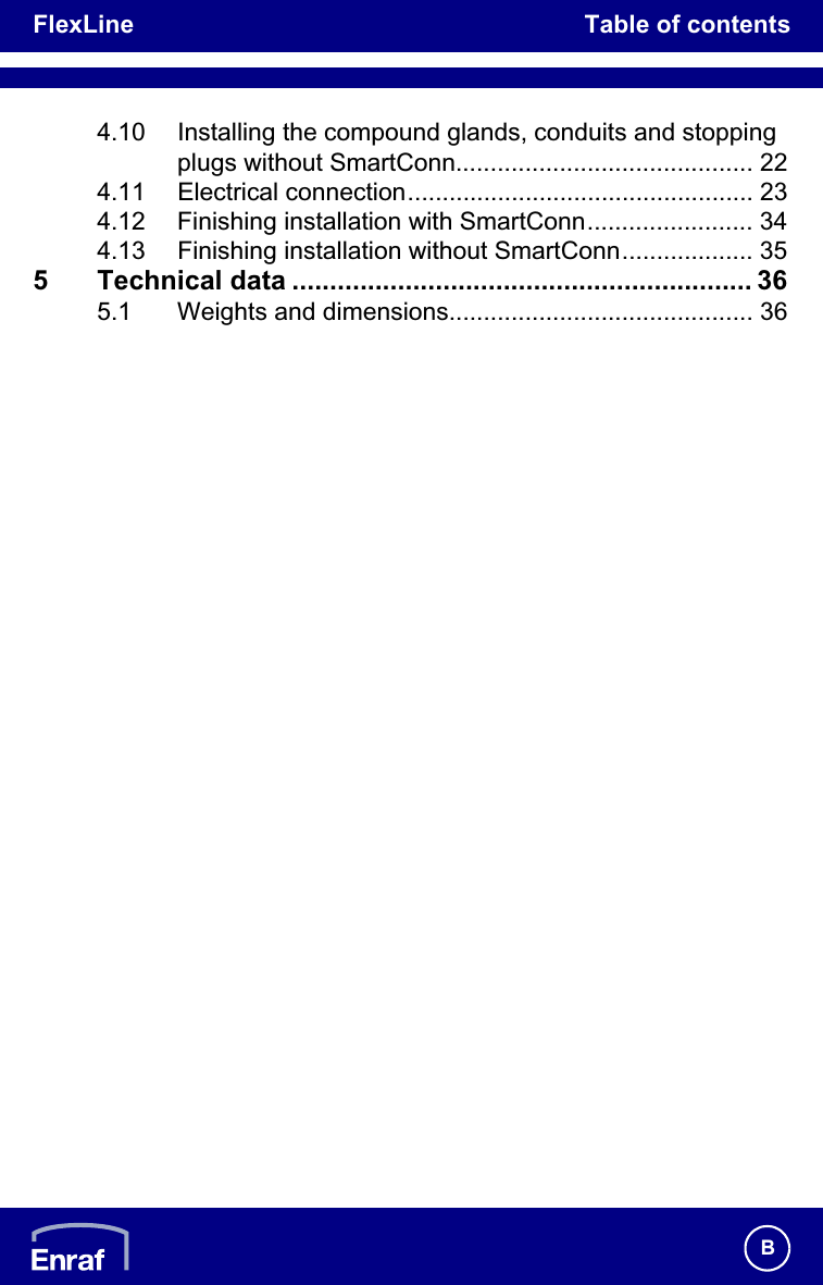 FlexLine Table of contentsB4.10 Installing the compound glands, conduits and stopping plugs without SmartConn........................................... 224.11 Electrical connection.................................................. 234.12 Finishing installation with SmartConn........................ 344.13 Finishing installation without SmartConn................... 355 Technical data ............................................................. 365.1 Weights and dimensions............................................ 36