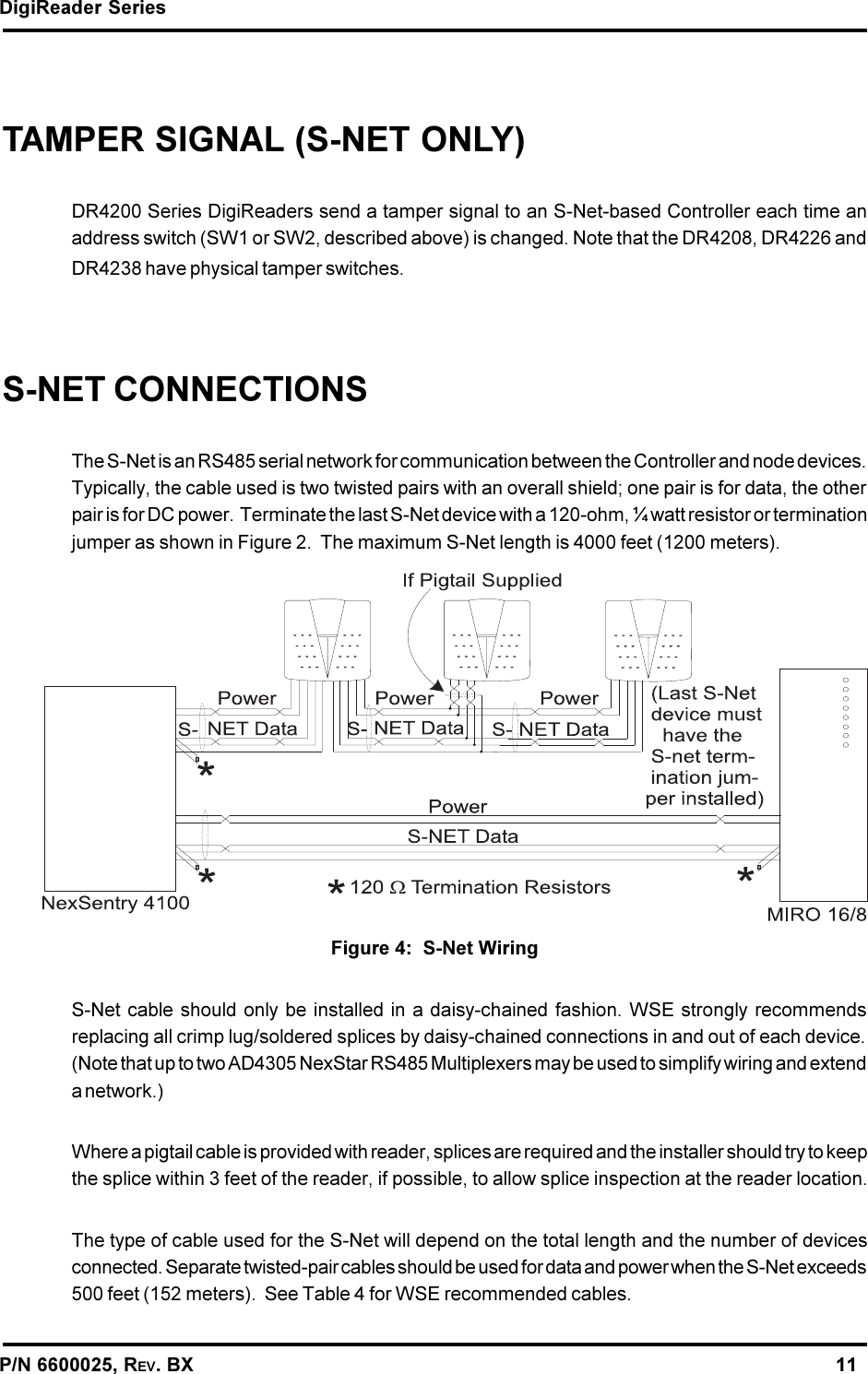 DigiReader SeriesP/N 6600025, REV. BX                                                                                                               11TAMPER SIGNAL (S-NET ONLY)DR4200 Series DigiReaders send a tamper signal to an S-Net-based Controller each time anaddress switch (SW1 or SW2, described above) is changed. Note that the DR4208, DR4226 andDR4238 have physical tamper switches.S-NET CONNECTIONSThe S-Net is an RS485 serial network for communication between the Controller and node devices.Typically, the cable used is two twisted pairs with an overall shield; one pair is for data, the otherpair is for DC power.  Terminate the last S-Net device with a 120-ohm, ¼ watt resistor or terminationjumper as shown in Figure 2.  The maximum S-Net length is 4000 feet (1200 meters).Figure 4:  S-Net WiringS-Net cable should only be installed in a daisy-chained fashion. WSE strongly recommendsreplacing all crimp lug/soldered splices by daisy-chained connections in and out of each device.(Note that up to two AD4305 NexStar RS485 Multiplexers may be used to simplify wiring and extenda network.)Where a pigtail cable is provided with reader, splices are required and the installer should try to keepthe splice within 3 feet of the reader, if possible, to allow splice inspection at the reader location.The type of cable used for the S-Net will depend on the total length and the number of devicesconnected. Separate twisted-pair cables should be used for data and power when the S-Net exceeds500 feet (152 meters).  See Table 4 for WSE recommended cables.