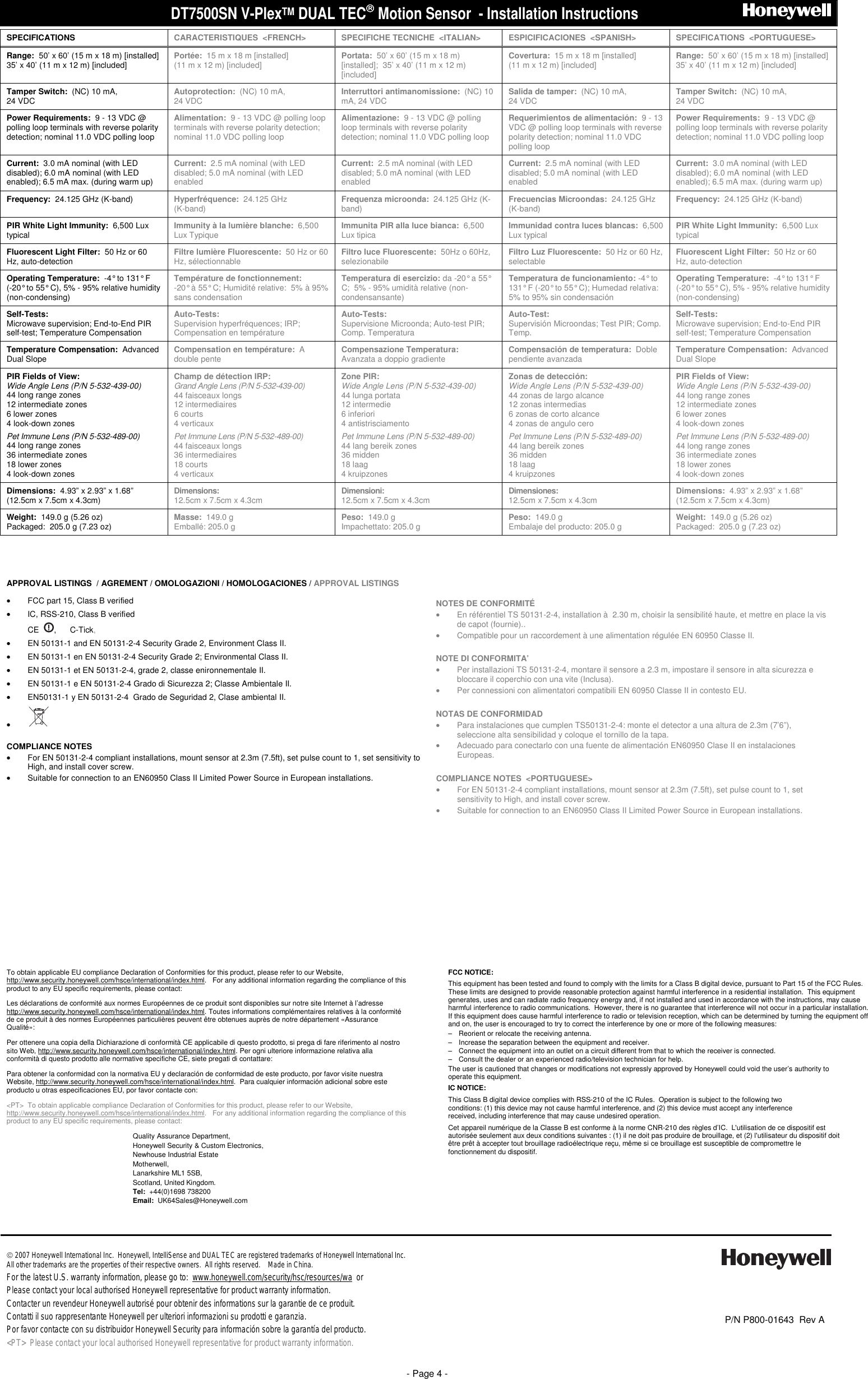 DT7500SN V-PlexTM DUAL TEC Motion Sensor  - Installation Instructions                              - Page 4 - SPECIFICATIONS CARACTERISTIQUES  <FRENCH> SPECIFICHE TECNICHE  <ITALIAN> ESPICIFICACIONES  <SPANISH> SPECIFICATIONS  <PORTUGUESE> Range:  50&rsquo; x 60&rsquo; (15 m x 18 m) [installed] 35&rsquo; x 40&rsquo; (11 m x 12 m) [included]  Port&eacute;e:  15 m x 18 m [installed] (11 m x 12 m) [included]  Portata:  50&rsquo; x 60&rsquo; (15 m x 18 m) [installed];  35&rsquo; x 40&rsquo; (11 m x 12 m) [included] Covertura:  15 m x 18 m [installed] (11 m x 12 m) [included]  Range:  50&rsquo; x 60&rsquo; (15 m x 18 m) [installed] 35&rsquo; x 40&rsquo; (11 m x 12 m) [included] Tamper Switch:  (NC) 10 mA,  24 VDC  Autoprotection:  (NC) 10 mA,  24 VDC  Interruttori antimanomissione:  (NC) 10 mA, 24 VDC  Salida de tamper:  (NC) 10 mA,  24 VDC  Tamper Switch:  (NC) 10 mA,  24 VDC Power Requirements:  9 - 13 VDC @ polling loop terminals with reverse polarity detection; nominal 11.0 VDC polling loop  Alimentation:  9 - 13 VDC @ polling loop terminals with reverse polarity detection; nominal 11.0 VDC polling loop Alimentazione:  9 - 13 VDC @ polling loop terminals with reverse polarity detection; nominal 11.0 VDC polling loop Requerimientos de alimentaci&oacute;n:  9 - 13 VDC @ polling loop terminals with reverse polarity detection; nominal 11.0 VDC polling loop Power Requirements:  9 - 13 VDC @ polling loop terminals with reverse polarity detection; nominal 11.0 VDC polling loop  Current:  3.0 mA nominal (with LED disabled); 6.0 mA nominal (with LED enabled); 6.5 mA max. (during warm up) Current:  2.5 mA nominal (with LED disabled; 5.0 mA nominal (with LED enabled Current:  2.5 mA nominal (with LED disabled; 5.0 mA nominal (with LED enabled Current:  2.5 mA nominal (with LED disabled; 5.0 mA nominal (with LED enabled Current:  3.0 mA nominal (with LED disabled); 6.0 mA nominal (with LED enabled); 6.5 mA max. (during warm up) Frequency:  24.125 GHz (K-band)  Hyperfr&eacute;quence:  24.125 GHz  (K-band)  Frequenza microonda:  24.125 GHz (K-band)  Frecuencias Microondas:  24.125 GHz (K-band)  Frequency:  24.125 GHz (K-band) PIR White Light Immunity:  6,500 Lux typical  Immunity &agrave; la lumi&egrave;re blanche:  6,500 Lux Typique  Immunita PIR alla luce bianca:  6,500 Lux tipica  Immunidad contra luces blancas:  6,500 Lux typical  PIR White Light Immunity:  6,500 Lux typical Fluorescent Light Filter:  50 Hz or 60 Hz, auto-detection  Filtre lumi&egrave;re Fluorescente:  50 Hz or 60 Hz, s&eacute;lectionnable  Filtro luce Fluorescente:  50Hz o 60Hz, selezionabile  Filtro Luz Fluorescente:  50 Hz or 60 Hz, selectable  Fluorescent Light Filter:  50 Hz or 60 Hz, auto-detection Operating Temperature:  -4&deg; to 131&deg; F  (-20&deg; to 55&deg; C), 5% - 95% relative humidity (non-condensing) Temp&eacute;rature de fonctionnement:   -20&deg; &agrave; 55&deg; C; Humidit&eacute; relative:  5% &agrave; 95% sans condensation Temperatura di esercizio: da -20&deg; a 55&deg; C;  5% - 95% umidit&agrave; relative (non-condensansante) Temperatura de funcionamiento: -4&deg; to 131&deg; F (-20&deg; to 55&deg; C); Humedad relativa:  5% to 95% sin condensaci&oacute;n Operating Temperature:  -4&deg; to 131&deg; F  (-20&deg; to 55&deg; C), 5% - 95% relative humidity (non-condensing) Self-Tests:   Microwave supervision; End-to-End PIR self-test; Temperature Compensation Auto-Tests:   Supervision hyperfr&eacute;quences; IRP;  Compensation en temp&eacute;rature Auto-Tests:   Supervisione Microonda; Auto-test PIR; Comp. Temperatura  Auto-Test:   Supervisi&oacute;n Microondas; Test PIR; Comp. Temp.  Self-Tests:   Microwave supervision; End-to-End PIR self-test; Temperature Compensation Temperature Compensation:  Advanced Dual Slope  Compensation en temp&eacute;rature:  A double pente  Compensazione Temperatura:  Avanzata a doppio gradiente  Compensaci&oacute;n de temperatura:  Doble pendiente avanzada  Temperature Compensation:  Advanced Dual Slope PIR Fields of View:  Wide Angle Lens (P/N 5-532-439-00) 44 long range zones 12 intermediate zones 6 lower zones 4 look-down zones Pet Immune Lens (P/N 5-532-489-00) 44 long range zones 36 intermediate zones 18 lower zones 4 look-down zones Champ de d&eacute;tection IRP:  Grand Angle Lens (P/N 5-532-439-00)  44 faisceaux longs 12 intermediaires 6 courts 4 verticaux Pet Immune Lens (P/N 5-532-489-00)  44 faisceaux longs 36 intermediaires 18 courts 4 verticaux Zone PIR:  Wide Angle Lens (P/N 5-532-439-00) 44 lunga portata 12 intermedie  6 inferiori 4 antistrisciamento Pet Immune Lens (P/N 5-532-489-00) 44 lang bereik zones 36 midden 18 laag 4 kruipzones Zonas de detecci&oacute;n:  Wide Angle Lens (P/N 5-532-439-00) 44 zonas de largo alcance 12 zonas intermedias 6 zonas de corto alcance 4 zonas de angulo cero  Pet Immune Lens (P/N 5-532-489-00) 44 lang bereik zones 36 midden 18 laag 4 kruipzones PIR Fields of View:  Wide Angle Lens (P/N 5-532-439-00) 44 long range zones 12 intermediate zones 6 lower zones 4 look-down zones Pet Immune Lens (P/N 5-532-489-00) 44 long range zones 36 intermediate zones 18 lower zones 4 look-down zones Dimensions:  4.93&rdquo; x 2.93&rdquo; x 1.68&rdquo; (12.5cm x 7.5cm x 4.3cm)  Dimensions:   12.5cm x 7.5cm x 4.3cm  Dimensioni:  12.5cm x 7.5cm x 4.3cm  Dimensiones:  12.5cm x 7.5cm x 4.3cm  Dimensions:  4.93&rdquo; x 2.93&rdquo; x 1.68&rdquo; (12.5cm x 7.5cm x 4.3cm) Weight:  149.0 g (5.26 oz) Packaged:  205.0 g (7.23 oz)  Masse:  149.0 g Emball&eacute;: 205.0 g  Peso:  149.0 g Impachettato: 205.0 g  Peso:  149.0 g Embalaje del producto: 205.0 g  Weight:  149.0 g (5.26 oz) Packaged:  205.0 g (7.23 oz)    APPROVAL LISTINGS  / AGREMENT / OMOLOGAZIONI / HOMOLOGACIONES / APPROVAL LISTINGS  &bull;  FCC part 15, Class B verified &bull;  IC, RSS-210, Class B verified &bull; CE   ,      C-Tick,     cULus Listed,      INCERT,      IMQ &bull;  EN 50131-1 and EN 50131-2-4 Security Grade 2, Environment Class II. &bull;  EN 50131-1 en EN 50131-2-4 Security Grade 2; Environmental Class II.   &bull;  EN 50131-1 et EN 50131-2-4, grade 2, classe enironnementale II. &bull;  EN 50131-1 e EN 50131-2-4 Grado di Sicurezza 2; Classe Ambientale II. &bull;  EN50131-1 y EN 50131-2-4  Grado de Seguridad 2, Clase ambiental II.  &bull;   COMPLIANCE NOTES &bull;  For EN 50131-2-4 compliant installations, mount sensor at 2.3m (7.5ft), set pulse count to 1, set sensitivity to High, and install cover screw. &bull;  Suitable for connection to an EN60950 Class II Limited Power Source in European installations. UL COMPLIANCE NOTES &bull; Product must be tested once each year. &bull;  Wiring the terminals incorrectly may damage this unit, and/or the equipment wired to it.   NOTES DE CONFORMIT&Eacute; &bull; En r&eacute;f&eacute;rentiel TS 50131-2-4, installation &agrave;  2.30 m, choisir la sensibilit&eacute; haute, et mettre en place la vis de capot (fournie).. &bull;  Compatible pour un raccordement &agrave; une alimentation r&eacute;gul&eacute;e EN 60950 Classe II.  NOTE DI CONFORMITA&rsquo;  &bull;  Per installazioni TS 50131-2-4, montare il sensore a 2.3 m, impostare il sensore in alta sicurezza e bloccare il coperchio con una vite (Inclusa). &bull;  Per connessioni con alimentatori compatibili EN 60950 Classe II in contesto EU.  NOTAS DE CONFORMIDAD &bull;  Para instalaciones que cumplen TS50131-2-4: monte el detector a una altura de 2.3m (7&rsquo;6&rdquo;), seleccione alta sensibilidad y coloque el tornillo de la tapa. &bull;  Adecuado para conectarlo con una fuente de alimentaci&oacute;n EN60950 Clase II en instalaciones Europeas.  COMPLIANCE NOTES  <PORTUGUESE> &bull;  For EN 50131-2-4 compliant installations, mount sensor at 2.3m (7.5ft), set pulse count to 1, set sensitivity to High, and install cover screw. &bull;  Suitable for connection to an EN60950 Class II Limited Power Source in European installations.               To obtain applicable EU compliance Declaration of Conformities for this product, please refer to our Website, http://www.security.honeywell.com/hsce/international/index.html.   For any additional information regarding the compliance of this product to any EU specific requirements, please contact: Les d&eacute;clarations de conformit&eacute; aux normes Europ&eacute;ennes de ce produit sont disponibles sur notre site Internet &agrave; l&rsquo;adresse http://www.security.honeywell.com/hsce/international/index.html. Toutes informations compl&eacute;mentaires relatives &agrave; la conformit&eacute; de ce produit &agrave; des normes Europ&eacute;ennes particuli&egrave;res peuvent &ecirc;tre obtenues aupr&egrave;s de notre d&eacute;partement &laquo;Assurance Qualit&eacute;&raquo;: Per ottenere una copia della Dichiarazione di conformit&agrave; CE applicabile di questo prodotto, si prega di fare riferimento al nostro sito Web, http://www.security.honeywell.com/hsce/international/index.html. Per ogni ulteriore informazione relativa alla conformit&agrave; di questo prodotto alle normative specifiche CE, siete pregati di contattare: Para obtener la conformidad con la normativa EU y declaraci&oacute;n de conformidad de este producto, por favor visite nuestra Website, http://www.security.honeywell.com/hsce/international/index.html.  Para cualquier informaci&oacute;n adicional sobre este producto u otras especificaciones EU, por favor contacte con: <PT>  To obtain applicable compliance Declaration of Conformities for this product, please refer to our Website, http://www.security.honeywell.com/hsce/international/index.html.   For any additional information regarding the compliance of this product to any EU specific requirements, please contact: Quality Assurance Department, Honeywell Security &amp; Custom Electronics, Newhouse Industrial Estate Motherwell, Lanarkshire ML1 5SB, Scotland, United Kingdom. Tel:  +44(0)1698 738200 Email:  UK64Sales@Honeywell.com FCC NOTICE: This equipment has been tested and found to comply with the limits for a Class B digital device, pursuant to Part 15 of the FCC Rules.  These limits are designed to provide reasonable protection against harmful interference in a residential installation.  This equipment generates, uses and can radiate radio frequency energy and, if not installed and used in accordance with the instructions, may cause harmful interference to radio communications.  However, there is no guarantee that interference will not occur in a particular installation.  If this equipment does cause harmful interference to radio or television reception, which can be determined by turning the equipment off and on, the user is encouraged to try to correct the interference by one or more of the following measures:   &minus;  Reorient or relocate the receiving antenna.   &minus;  Increase the separation between the equipment and receiver.   &minus;  Connect the equipment into an outlet on a circuit different from that to which the receiver is connected.   &minus;  Consult the dealer or an experienced radio/television technician for help. The user is cautioned that changes or modifications not expressly approved by Honeywell could void the user&rsquo;s authority to operate this equipment. IC NOTICE:  This Class B digital device complies with RSS-210 of the IC Rules.  Operation is subject to the following two conditions: (1) this device may not cause harmful interference, and (2) this device must accept any interference received, including interference that may cause undesired operation. Cet appareil num&eacute;rique de la Classe B est conforme &agrave; la norme CNR-210 des r&egrave;gles d&rsquo;IC.  L'utilisation de ce dispositif est autoris&eacute;e seulement aux deux conditions suivantes : (1) il ne doit pas produire de brouillage, et (2) l'utilisateur du dispositif doit &ecirc;tre pr&ecirc;t &agrave; accepter tout brouillage radio&eacute;lectrique re&ccedil;u, m&ecirc;me si ce brouillage est susceptible de compromettre le fonctionnement du dispositif.          2007 Honeywell International Inc.  Honeywell, IntelliSense and DUAL TEC are registered trademarks of Honeywell International Inc.   All other trademarks are the properties of their respective owners.  All rights reserved.    Made in China.   For the latest U.S. warranty information, please go to:  www.honeywell.com/security/hsc/resources/wa  or Please contact your local authorised Honeywell representative for product warranty information.  Contacter un revendeur Honeywell autoris&eacute; pour obtenir des informations sur la garantie de ce produit.  Contatti il suo rappresentante Honeywell per ulteriori informazioni su prodotti e garanzia.  Por favor contacte con su distribuidor Honeywell Security para informaci&oacute;n sobre la garant&iacute;a del producto. <PT>  Please contact your local authorised Honeywell representative for product warranty information.      P/N P800-01643  Rev A 