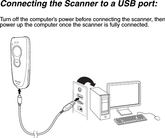 Connecting the Scanner to a USB port:Turn off the computer’s power before connecting the scanner, then power up the computer once the scanner is fully connected. 