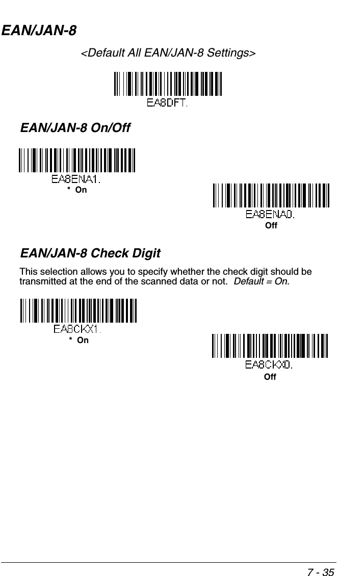 7 - 35EAN/JAN-8&lt;Default All EAN/JAN-8 Settings&gt;EAN/JAN-8 On/OffEAN/JAN-8 Check DigitThis selection allows you to specify whether the check digit should be transmitted at the end of the scanned data or not.  Default = On.*  OnOffOff*  On