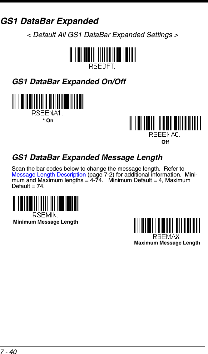 7 - 40GS1 DataBar Expanded&lt; Default All GS1 DataBar Expanded Settings &gt;GS1 DataBar Expanded On/OffGS1 DataBar Expanded Message LengthScan the bar codes below to change the message length.  Refer to Message Length Description (page 7-2) for additional information.  Mini-mum and Maximum lengths = 4-74.   Minimum Default = 4, Maximum Default = 74.* OnOffMinimum Message LengthMaximum Message Length