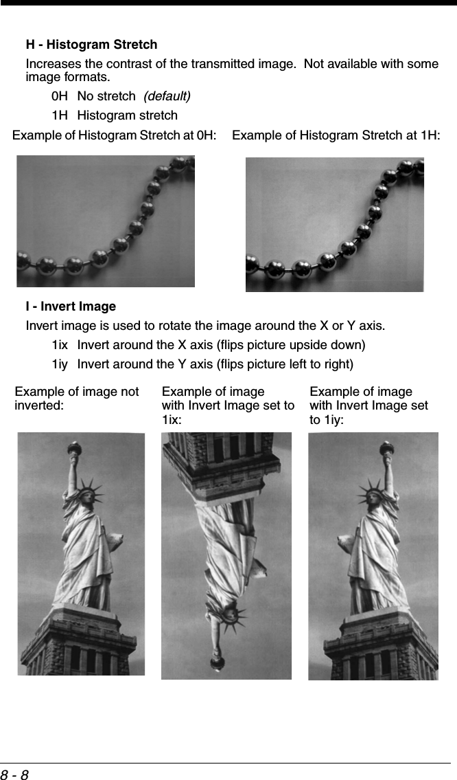 8 - 8H - Histogram StretchIncreases the contrast of the transmitted image.  Not available with some image formats.  0H No stretch  (default)1H Histogram stretchI - Invert ImageInvert image is used to rotate the image around the X or Y axis.  1ix Invert around the X axis (flips picture upside down)1iy Invert around the Y axis (flips picture left to right)Example of Histogram Stretch at 0H: Example of Histogram Stretch at 1H:Example of image with Invert Image set to 1ix:Example of image not inverted: Example of image with Invert Image set to 1iy: