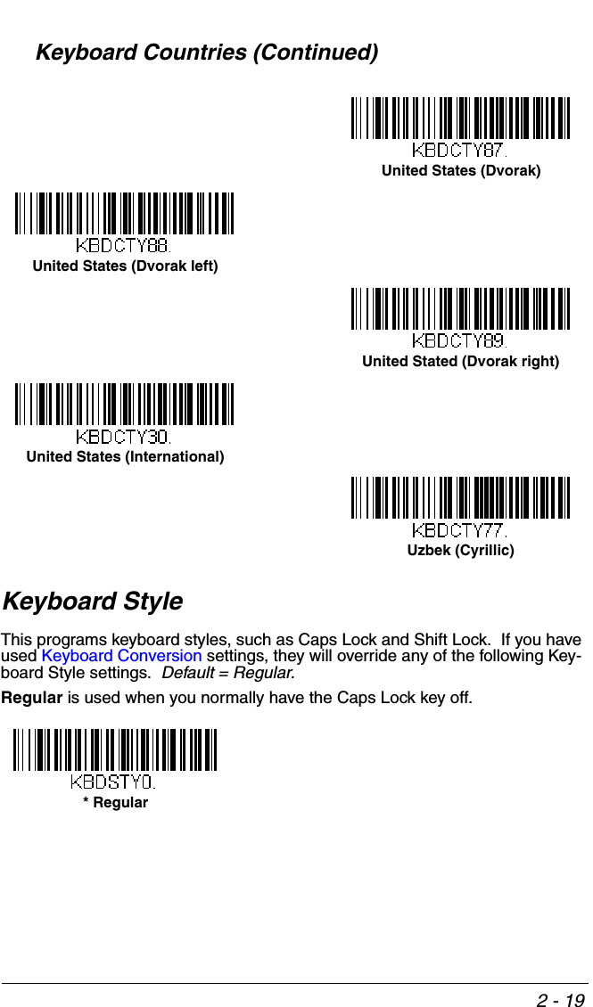 2 - 19Keyboard StyleThis programs keyboard styles, such as Caps Lock and Shift Lock.  If you have used Keyboard Conversion settings, they will override any of the following Key-board Style settings.  Default = Regular.Regular is used when you normally have the Caps Lock key off.Keyboard Countries (Continued)United States (Dvorak)United States (Dvorak left)United Stated (Dvorak right)United States (International)Uzbek (Cyrillic)* Regular