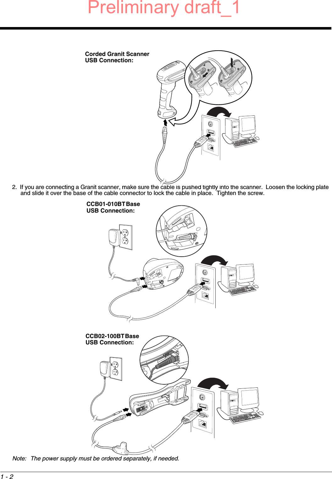 1 - 22. If you are connecting a Granit scanner, make sure the cable is pushed tightly into the scanner.  Loosen the locking plate and slide it over the base of the cable connector to lock the cable in place.  Tighten the screw.Note: The power supply must be ordered separately, if needed.Corded Granit Scanner USB Connection:CCB01-010BT Base USB Connection:CCB02-100BT Base USB Connection:Preliminary draft_1