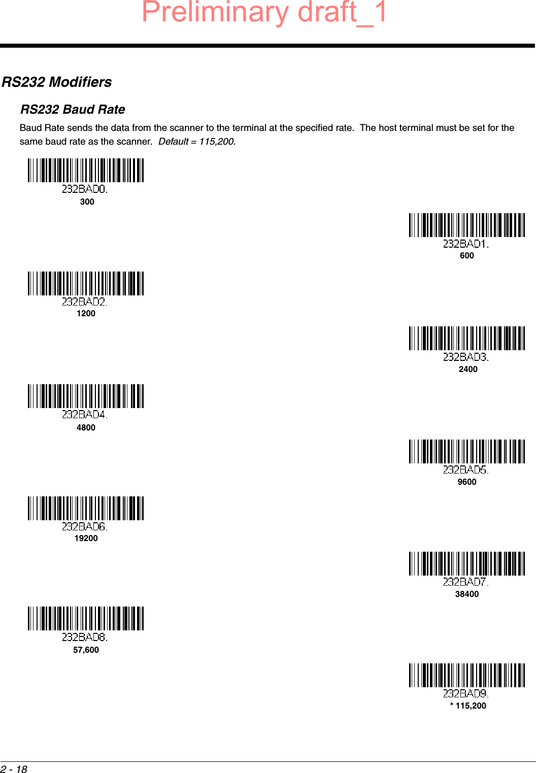 2 - 18RS232 ModifiersRS232 Baud RateBaud Rate sends the data from the scanner to the terminal at the specified rate.  The host terminal must be set for the same baud rate as the scanner.  Default = 115,200. 3006001200 240048009600192003840057,600 * 115,200Preliminary draft_1