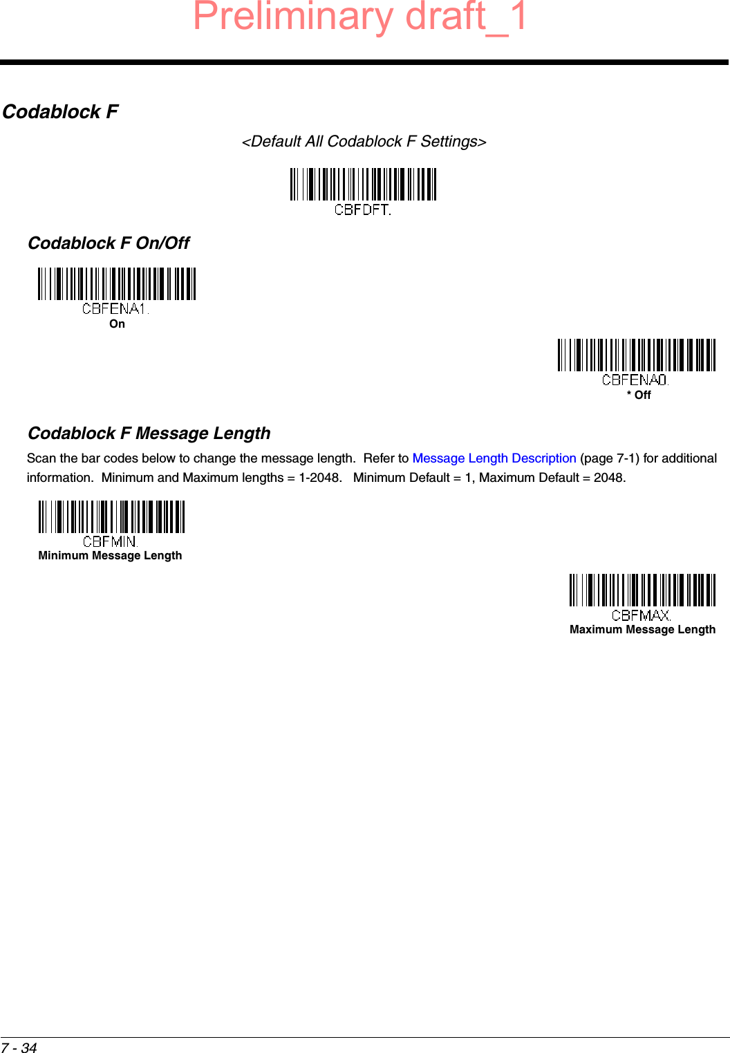 7 - 34Codablock F&lt;Default All Codablock F Settings&gt;Codablock F On/OffCodablock F Message LengthScan the bar codes below to change the message length.  Refer to Message Length Description (page 7-1) for additional information.  Minimum and Maximum lengths = 1-2048.   Minimum Default = 1, Maximum Default = 2048.On* OffMinimum Message LengthMaximum Message LengthPreliminary draft_1