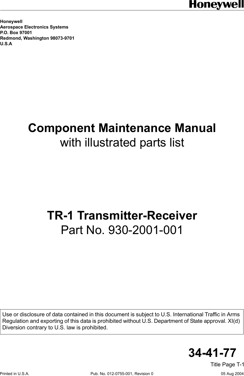 Printed in U.S.A. Pub. No. 012-0755-001, Revision 0 05 Aug 2004Title Page T-134-41-77Honeywell Aerospace Electronics Systems P.O. Box 97001 Redmond, Washington 98073-9701 U.S.AComponent Maintenance Manualwith illustrated parts listTR-1 Transmitter-ReceiverPart No. 930-2001-001Use or disclosure of data contained in this document is subject to U.S. International Traffic in Arms Regulation and exporting of this data is prohibited without U.S. Department of State approval. XI(d) Diversion contrary to U.S. law is prohibited.