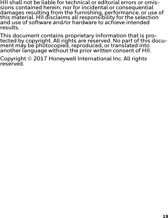 19HII shall not be liable for technical or editorial errors or omis-sions contained herein; nor for incidental or consequential damages resulting from the furnishing, performance, or use of this material. HII disclaims all responsibility for the selection and use of software and/or hardware to achieve intended results.This document contains proprietary information that is pro-tected by copyright. All rights are reserved. No part of this docu-ment may be photocopied, reproduced, or translated into another language without the prior written consent of HII.Copyright2017 Honeywell International Inc. All rights reserved.