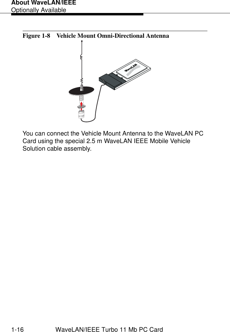 About WaveLAN/IEEEOptionally Available1-16 WaveLAN/IEEE Turbo 11 Mb PC CardFigure 1-8  Vehicle Mount Omni-Directional AntennaYou can connect the Vehicle Mount Antenna to the WaveLAN PC Card using the special 2.5 m WaveLAN IEEE Mobile Vehicle Solution cable assembly. 