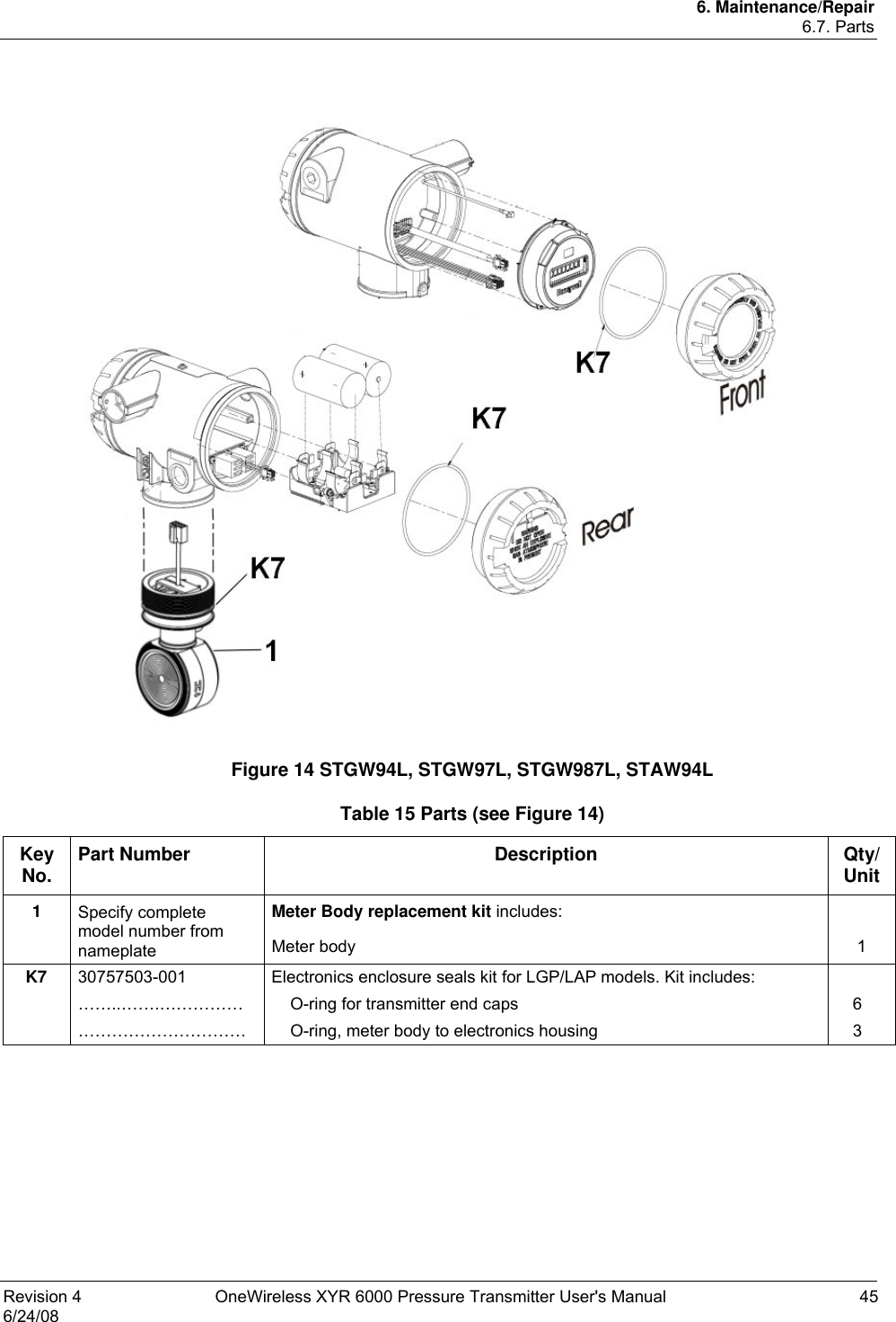 6. Maintenance/Repair 6.7. Parts Revision 4  OneWireless XYR 6000 Pressure Transmitter User&apos;s Manual  45 6/24/08    Figure 14 STGW94L, STGW97L, STGW987L, STAW94L Table 15 Parts (see Figure 14) Key No.   Part Number  Description  Qty/ Unit 1  Specify complete model number from nameplate Meter Body replacement kit includes: Meter body  1 K7 30757503-001 ……..…….…………… ………………………… Electronics enclosure seals kit for LGP/LAP models. Kit includes:     O-ring for transmitter end caps     O-ring, meter body to electronics housing  6 3  