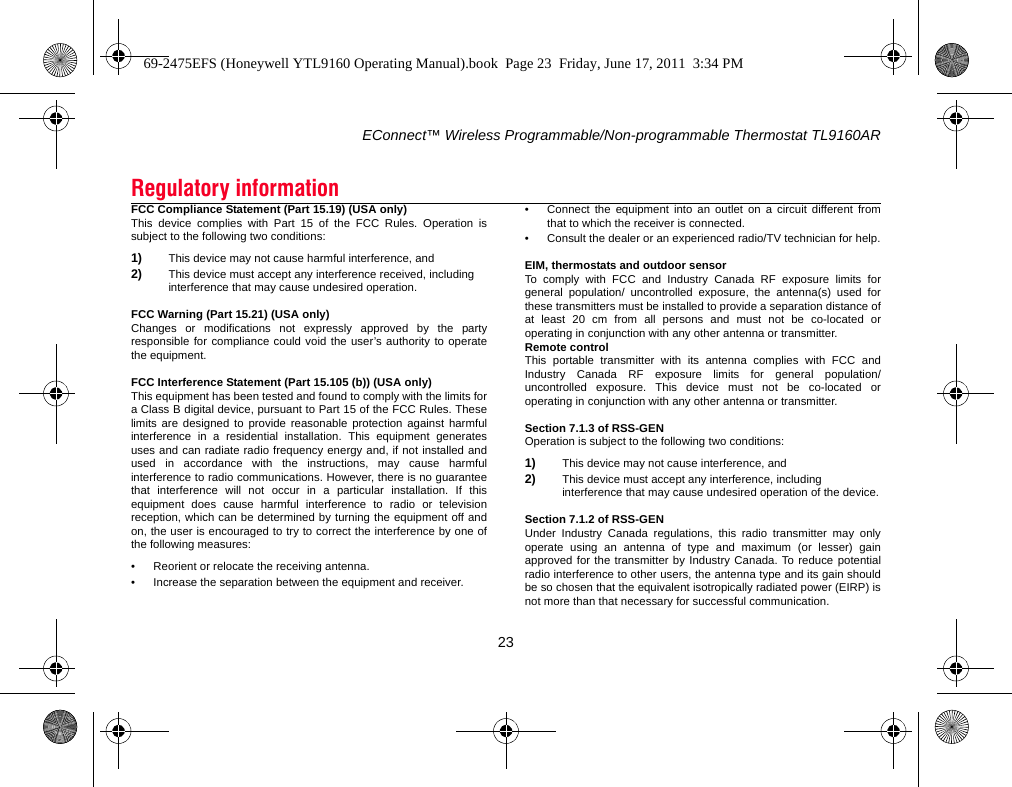 EConnect™ Wireless Programmable/Non-programmable Thermostat TL9160AR23FCC Compliance Statement (Part 15.19) (USA only)This device complies with Part 15 of the FCC Rules. Operation issubject to the following two conditions:1) This device may not cause harmful interference, and2) This device must accept any interference received, including interference that may cause undesired operation.FCC Warning (Part 15.21) (USA only)Changes or modifications not expressly approved by the partyresponsible for compliance could void the user’s authority to operatethe equipment.FCC Interference Statement (Part 15.105 (b)) (USA only)This equipment has been tested and found to comply with the limits fora Class B digital device, pursuant to Part 15 of the FCC Rules. Theselimits are designed to provide reasonable protection against harmfulinterference in a residential installation. This equipment generatesuses and can radiate radio frequency energy and, if not installed andused in accordance with the instructions, may cause harmfulinterference to radio communications. However, there is no guaranteethat interference will not occur in a particular installation. If thisequipment does cause harmful interference to radio or televisionreception, which can be determined by turning the equipment off andon, the user is encouraged to try to correct the interference by one ofthe following measures:• Reorient or relocate the receiving antenna.• Increase the separation between the equipment and receiver.• Connect the equipment into an outlet on a circuit different fromthat to which the receiver is connected.• Consult the dealer or an experienced radio/TV technician for help.EIM, thermostats and outdoor sensorTo comply with FCC and Industry Canada RF exposure limits forgeneral population/ uncontrolled exposure, the antenna(s) used forthese transmitters must be installed to provide a separation distance ofat least 20 cm from all persons and must not be co-located oroperating in conjunction with any other antenna or transmitter.Remote controlThis portable transmitter with its antenna complies with FCC andIndustry Canada RF exposure limits for general population/uncontrolled exposure. This device must not be co-located oroperating in conjunction with any other antenna or transmitter.Section 7.1.3 of RSS-GENOperation is subject to the following two conditions:1) This device may not cause interference, and2) This device must accept any interference, including interference that may cause undesired operation of the device.Section 7.1.2 of RSS-GENUnder Industry Canada regulations, this radio transmitter may onlyoperate using an antenna of type and maximum (or lesser) gainapproved for the transmitter by Industry Canada. To reduce potentialradio interference to other users, the antenna type and its gain shouldbe so chosen that the equivalent isotropically radiated power (EIRP) isnot more than that necessary for successful communication.Regulatory information69-2475EFS (Honeywell YTL9160 Operating Manual).book  Page 23  Friday, June 17, 2011  3:34 PM