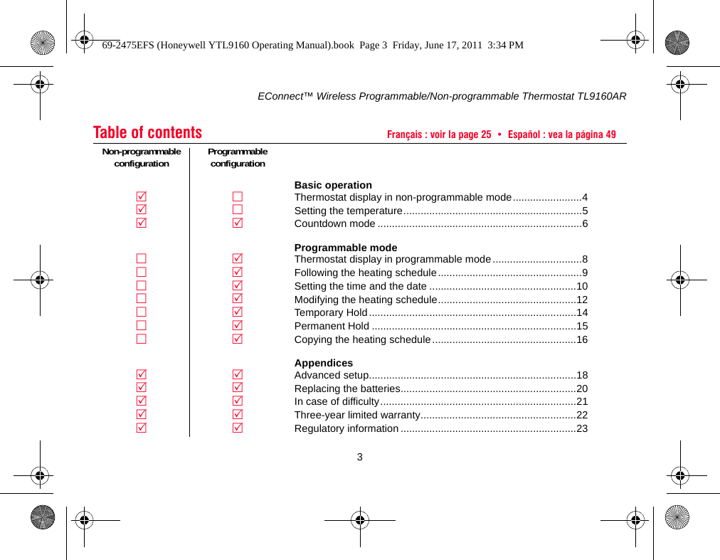 EConnect™ Wireless Programmable/Non-programmable Thermostat TL9160AR3Table of contents Français : voir la page 25  •  Español : vea la página 49Non-programmableconfiguration ProgrammableconfigurationBasic operationThermostat display in non-programmable mode........................4Setting the temperature..............................................................5Countdown mode .......................................................................6Programmable modeThermostat display in programmable mode ...............................8Following the heating schedule..................................................9Setting the time and the date ...................................................10Modifying the heating schedule................................................12Temporary Hold ........................................................................14Permanent Hold .......................................................................15Copying the heating schedule ..................................................16AppendicesAdvanced setup........................................................................18Replacing the batteries.............................................................20In case of difficulty....................................................................21Three-year limited warranty......................................................22Regulatory information .............................................................2369-2475EFS (Honeywell YTL9160 Operating Manual).book  Page 3  Friday, June 17, 2011  3:34 PM