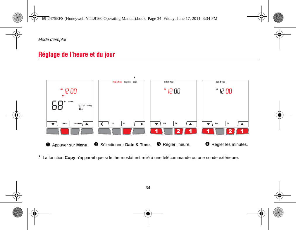 Mode d’emploi34*La fonction Copy n&apos;apparaît que si le thermostat est relié à une télécommande ou une sonde extérieure.Réglage de l’heure et du jourAppuyer sur Menu.Sélectionner Date &amp; Time.Régler l’heure. Régler les minutes.*69-2475EFS (Honeywell YTL9160 Operating Manual).book  Page 34  Friday, June 17, 2011  3:34 PM