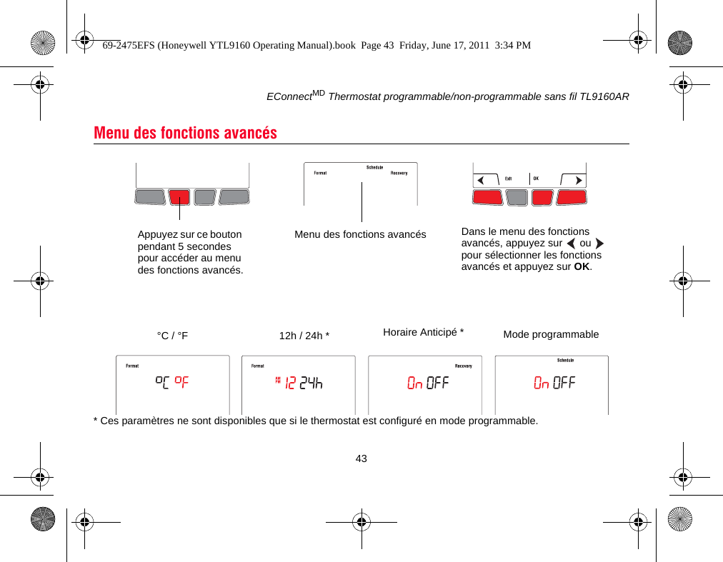 EConnectMD Thermostat programmable/non-programmable sans fil TL9160AR43* Ces paramètres ne sont disponibles que si le thermostat est configuré en mode programmable.Menu des fonctions avancésAppuyez sur ce bouton pendant 5 secondes pour accéder au menu des fonctions avancés.Menu des fonctions avancés Dans le menu des fonctions avancés, appuyez sur   ou   pour sélectionner les fonctions avancés et appuyez sur OK.Horaire Anticipé *12h / 24h *°C / °F Mode programmable69-2475EFS (Honeywell YTL9160 Operating Manual).book  Page 43  Friday, June 17, 2011  3:34 PM