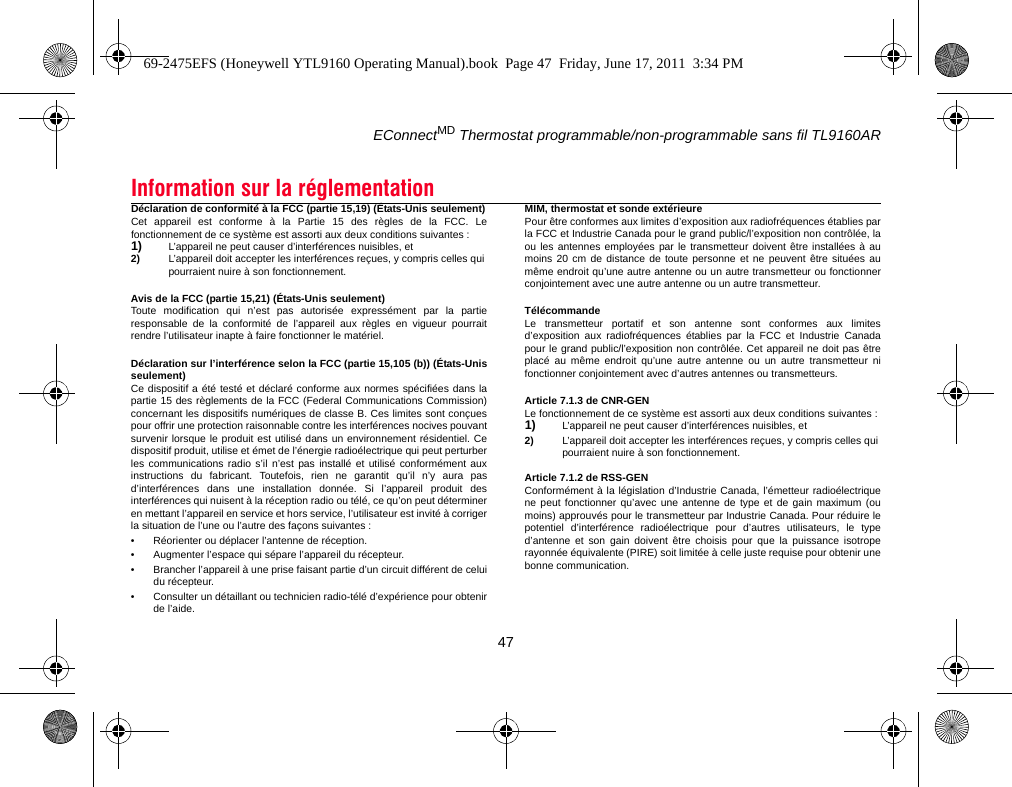 EConnectMD Thermostat programmable/non-programmable sans fil TL9160AR47Déclaration de conformité à la FCC (partie 15,19) (États-Unis seulement)Cet appareil est conforme à la Partie 15 des règles de la FCC. Lefonctionnement de ce système est assorti aux deux conditions suivantes :1) L’appareil ne peut causer d’interférences nuisibles, et2) L’appareil doit accepter les interférences reçues, y compris celles qui pourraient nuire à son fonctionnement.Avis de la FCC (partie 15,21) (États-Unis seulement)Toute modification qui n’est pas autorisée expressément par la partieresponsable de la conformité de l’appareil aux règles en vigueur pourraitrendre l’utilisateur inapte à faire fonctionner le matériel.Déclaration sur l’interférence selon la FCC (partie 15,105 (b)) (États-Unisseulement)Ce dispositif a été testé et déclaré conforme aux normes spécifiées dans lapartie 15 des règlements de la FCC (Federal Communications Commission)concernant les dispositifs numériques de classe B. Ces limites sont conçuespour offrir une protection raisonnable contre les interférences nocives pouvantsurvenir lorsque le produit est utilisé dans un environnement résidentiel. Cedispositif produit, utilise et émet de l’énergie radioélectrique qui peut perturberles communications radio s’il n’est pas installé et utilisé conformément auxinstructions du fabricant. Toutefois, rien ne garantit qu’il n’y aura pasd’interférences dans une installation donnée. Si l’appareil produit desinterférences qui nuisent à la réception radio ou télé, ce qu’on peut détermineren mettant l’appareil en service et hors service, l’utilisateur est invité à corrigerla situation de l’une ou l’autre des façons suivantes :• Réorienter ou déplacer l’antenne de réception.• Augmenter l’espace qui sépare l’appareil du récepteur.• Brancher l’appareil à une prise faisant partie d’un circuit différent de celuidu récepteur.• Consulter un détaillant ou technicien radio-télé d’expérience pour obtenirde l’aide.MIM, thermostat et sonde extérieurePour être conformes aux limites d’exposition aux radiofréquences établies parla FCC et Industrie Canada pour le grand public/l’exposition non contrôlée, laou les antennes employées par le transmetteur doivent être installées à aumoins 20 cm de distance de toute personne et ne peuvent être situées aumême endroit qu’une autre antenne ou un autre transmetteur ou fonctionnerconjointement avec une autre antenne ou un autre transmetteur.TélécommandeLe transmetteur portatif et son antenne sont conformes aux limitesd’exposition aux radiofréquences établies par la FCC et Industrie Canadapour le grand public/l’exposition non contrôlée. Cet appareil ne doit pas êtreplacé au même endroit qu’une autre antenne ou un autre transmetteur nifonctionner conjointement avec d’autres antennes ou transmetteurs.Article 7.1.3 de CNR-GENLe fonctionnement de ce système est assorti aux deux conditions suivantes :1) L’appareil ne peut causer d’interférences nuisibles, et2) L’appareil doit accepter les interférences reçues, y compris celles qui pourraient nuire à son fonctionnement.Article 7.1.2 de RSS-GENConformément à la législation d’Industrie Canada, l’émetteur radioélectriquene peut fonctionner qu’avec une antenne de type et de gain maximum (oumoins) approuvés pour le transmetteur par Industrie Canada. Pour réduire lepotentiel d’interférence radioélectrique pour d’autres utilisateurs, le typed’antenne et son gain doivent être choisis pour que la puissance isotroperayonnée équivalente (PIRE) soit limitée à celle juste requise pour obtenir unebonne communication.Information sur la réglementation69-2475EFS (Honeywell YTL9160 Operating Manual).book  Page 47  Friday, June 17, 2011  3:34 PM