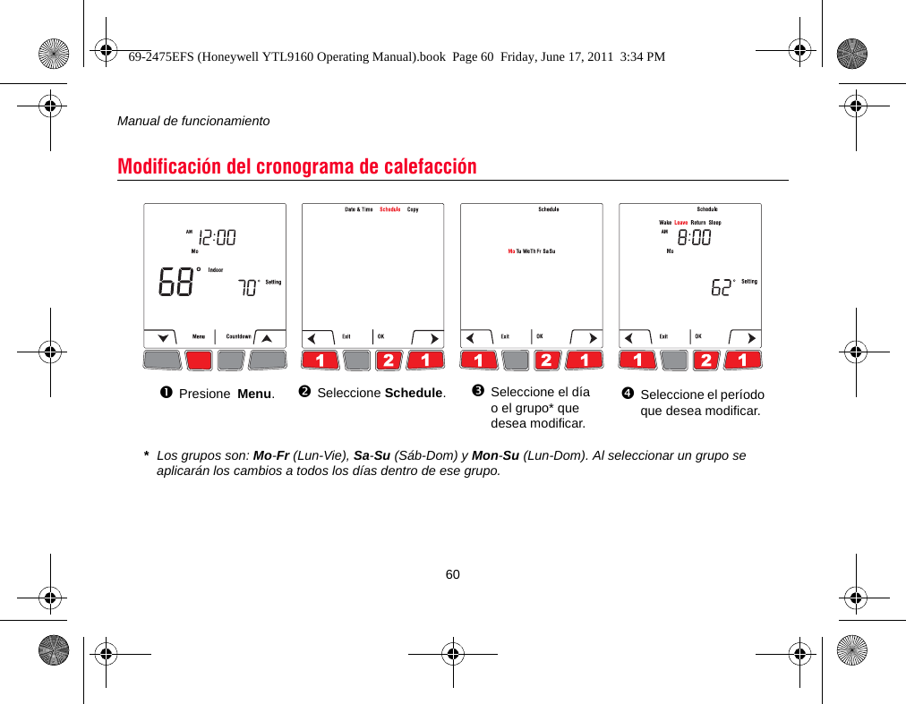 Manual de funcionamiento60Modificación del cronograma de calefacciónPresione  Menu.Seleccione Schedule.Seleccione el día o el grupo* que desea modificar.Seleccione el período que desea modificar.*Los grupos son: Mo-Fr (Lun-Vie), Sa-Su (Sáb-Dom) y Mon-Su (Lun-Dom). Al seleccionar un grupo se aplicarán los cambios a todos los días dentro de ese grupo.69-2475EFS (Honeywell YTL9160 Operating Manual).book  Page 60  Friday, June 17, 2011  3:34 PM