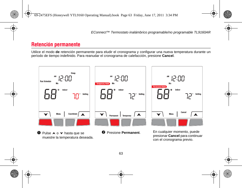 EConnect™ Termostato inalámbrico programable/no programable TL9160AR63Utilice el modo de retención permanente para eludir el cronograma y configurar una nueva temperatura durante unperíodo de tiempo indefinido. Para reanudar el cronograma de calefacción, presione Cancel.Retención permanentePulse   o   hasta que se muestre la temperatura deseada.Presione Permanent.En cualquier momento, puede presionar Cancel para continuar con el cronograma previo.69-2475EFS (Honeywell YTL9160 Operating Manual).book  Page 63  Friday, June 17, 2011  3:34 PM