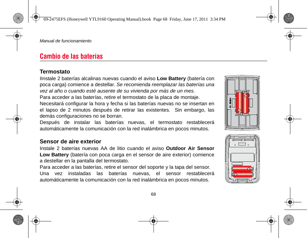 Manual de funcionamiento68TermostatoIInstale 2 baterías alcalinas nuevas cuando el aviso Low Battery (batería conpoca carga) comience a destellar. Se recomienda reemplazar las baterías unavez al año o cuando esté ausente de su vivienda por más de un mes.Para acceder a las baterías, retire el termostato de la placa de montaje.Necesitará configurar la hora y fecha si las baterías nuevas no se insertan enel lapso de 2 minutos después de retirar las existentes.  Sin embargo, lasdemás configuraciones no se borran.Después de instalar las baterías nuevas, el termostato restableceráautomáticamente la comunicación con la red inalámbrica en pocos minutos.Sensor de aire exteriorInstale 2 baterías nuevas AA de litio cuando el aviso Outdoor Air SensorLow Battery (batería con poca carga en el sensor de aire exterior) comiencea destellar en la pantalla del termostato.Para acceder a las baterías, retire el sensor del soporte y la tapa del sensor.Una vez instaladas las baterías nuevas, el sensor restableceráautomáticamente la comunicación con la red inalámbrica en pocos minutos.Cambio de las baterías69-2475EFS (Honeywell YTL9160 Operating Manual).book  Page 68  Friday, June 17, 2011  3:34 PM