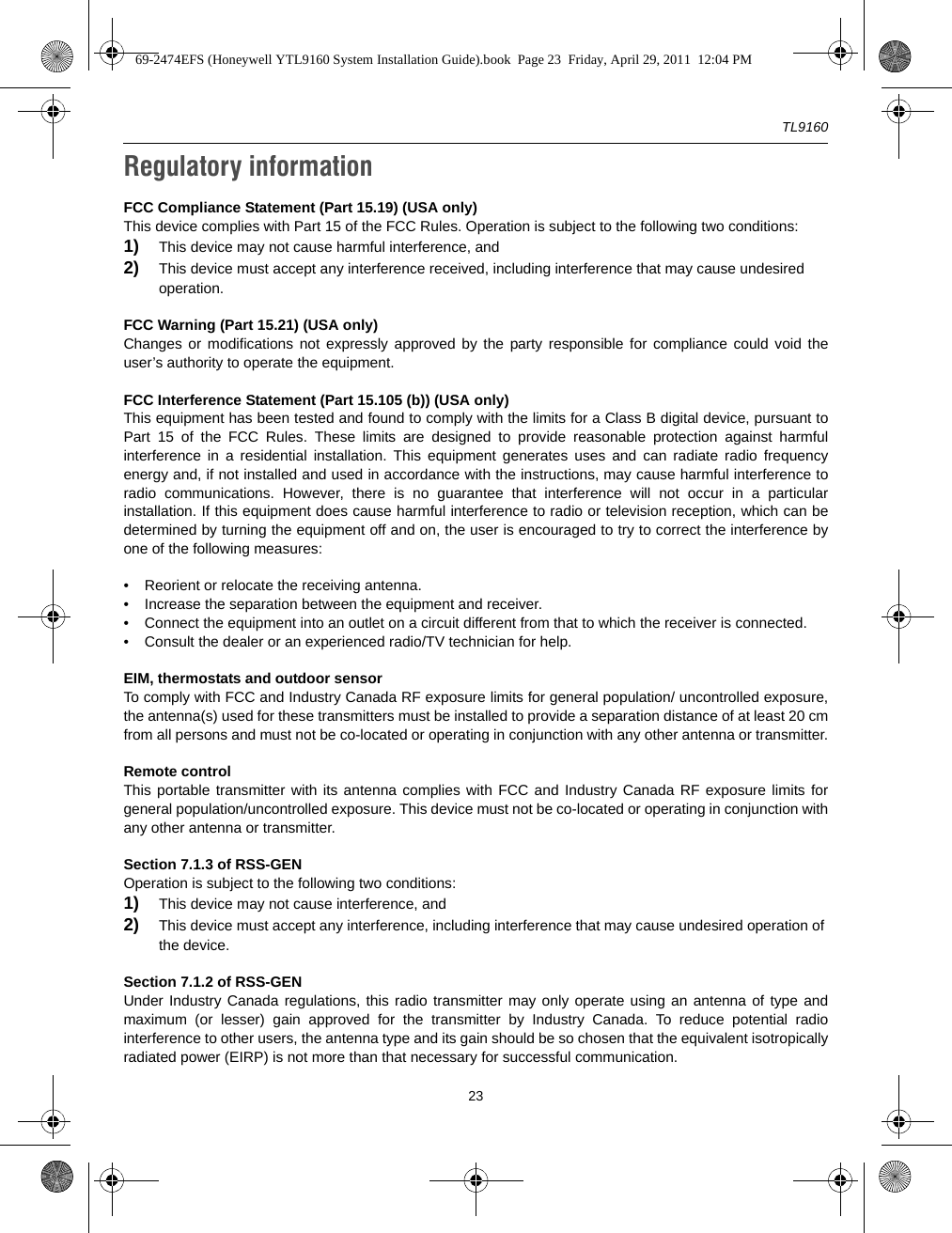 TL916023Regulatory informationFCC Compliance Statement (Part 15.19) (USA only)This device complies with Part 15 of the FCC Rules. Operation is subject to the following two conditions:1) This device may not cause harmful interference, and2) This device must accept any interference received, including interference that may cause undesired operation.FCC Warning (Part 15.21) (USA only)Changes or modifications not expressly approved by the party responsible for compliance could void theuser’s authority to operate the equipment.FCC Interference Statement (Part 15.105 (b)) (USA only)This equipment has been tested and found to comply with the limits for a Class B digital device, pursuant toPart 15 of the FCC Rules. These limits are designed to provide reasonable protection against harmfulinterference in a residential installation. This equipment generates uses and can radiate radio frequencyenergy and, if not installed and used in accordance with the instructions, may cause harmful interference toradio communications. However, there is no guarantee that interference will not occur in a particularinstallation. If this equipment does cause harmful interference to radio or television reception, which can bedetermined by turning the equipment off and on, the user is encouraged to try to correct the interference byone of the following measures:• Reorient or relocate the receiving antenna.• Increase the separation between the equipment and receiver.• Connect the equipment into an outlet on a circuit different from that to which the receiver is connected.• Consult the dealer or an experienced radio/TV technician for help.EIM, thermostats and outdoor sensorTo comply with FCC and Industry Canada RF exposure limits for general population/ uncontrolled exposure,the antenna(s) used for these transmitters must be installed to provide a separation distance of at least 20 cmfrom all persons and must not be co-located or operating in conjunction with any other antenna or transmitter.Remote controlThis portable transmitter with its antenna complies with FCC and Industry Canada RF exposure limits forgeneral population/uncontrolled exposure. This device must not be co-located or operating in conjunction withany other antenna or transmitter.Section 7.1.3 of RSS-GENOperation is subject to the following two conditions:1) This device may not cause interference, and2) This device must accept any interference, including interference that may cause undesired operation of the device.Section 7.1.2 of RSS-GENUnder Industry Canada regulations, this radio transmitter may only operate using an antenna of type andmaximum (or lesser) gain approved for the transmitter by Industry Canada. To reduce potential radiointerference to other users, the antenna type and its gain should be so chosen that the equivalent isotropicallyradiated power (EIRP) is not more than that necessary for successful communication.69-2474EFS (Honeywell YTL9160 System Installation Guide).book  Page 23  Friday, April 29, 2011  12:04 PM