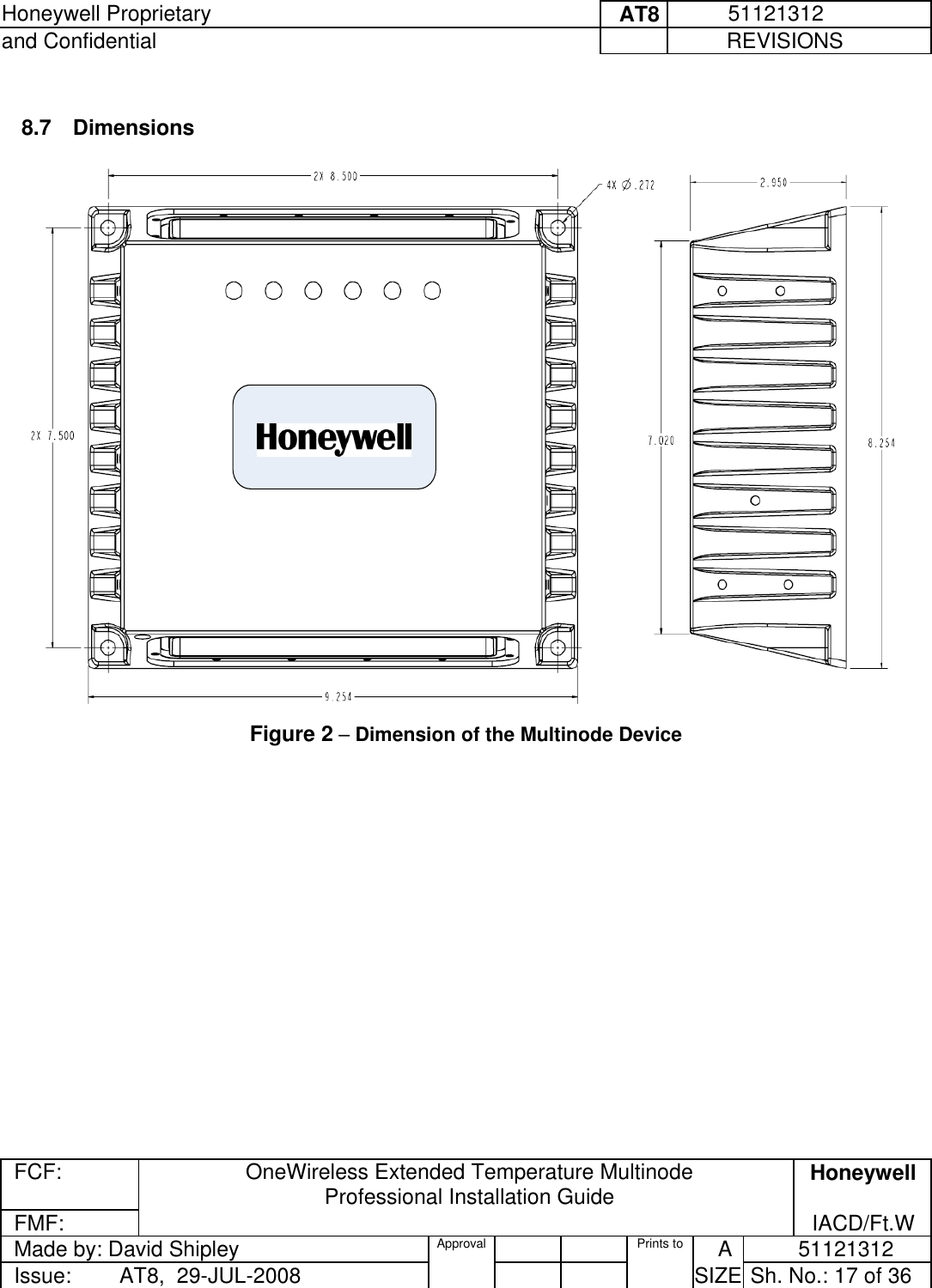 Honeywell Proprietary     AT8           51121312 and Confidential             REVISIONS  FCF: OneWireless Extended Temperature Multinode  Professional Installation Guide  Honeywell FMF:               IACD/Ft.W Made by: David Shipley  Approval   Prints to     A           51121312 Issue:        AT8,  29-JUL-2008          SIZE  Sh. No.: 17 of 36   8.7 Dimensions   Figure 2 – Dimension of the Multinode Device   