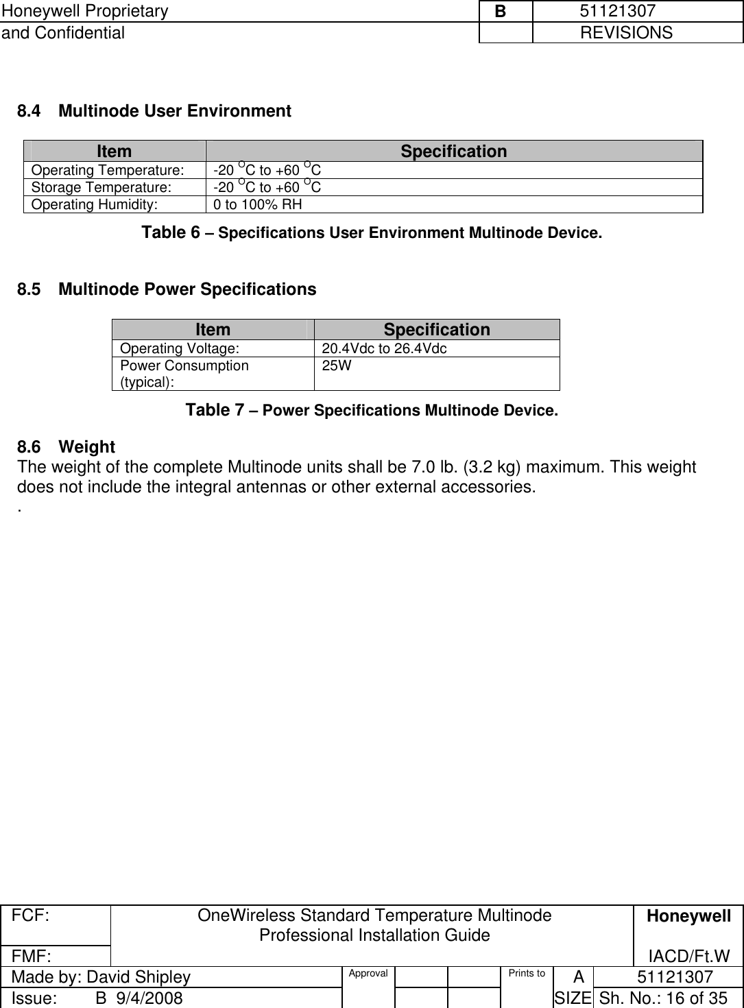 Honeywell Proprietary     B          51121307 and Confidential             REVISIONS  FCF: OneWireless Standard Temperature Multinode  Professional Installation Guide  Honeywell FMF:               IACD/Ft.W Made by: David Shipley  Approval   Prints to     A           51121307 Issue:        B  9/4/2008          SIZE  Sh. No.: 16 of 35   8.4  Multinode User Environment  Item Specification Operating Temperature:  -20 OC to +60 OC  Storage Temperature:  -20 OC to +60 OC  Operating Humidity:  0 to 100% RH Table 6 – Specifications User Environment Multinode Device.  8.5  Multinode Power Specifications  Item Specification Operating Voltage:  20.4Vdc to 26.4Vdc  Power Consumption (typical):  25W Table 7 – Power Specifications Multinode Device. 8.6 Weight  The weight of the complete Multinode units shall be 7.0 lb. (3.2 kg) maximum. This weight does not include the integral antennas or other external accessories. .  