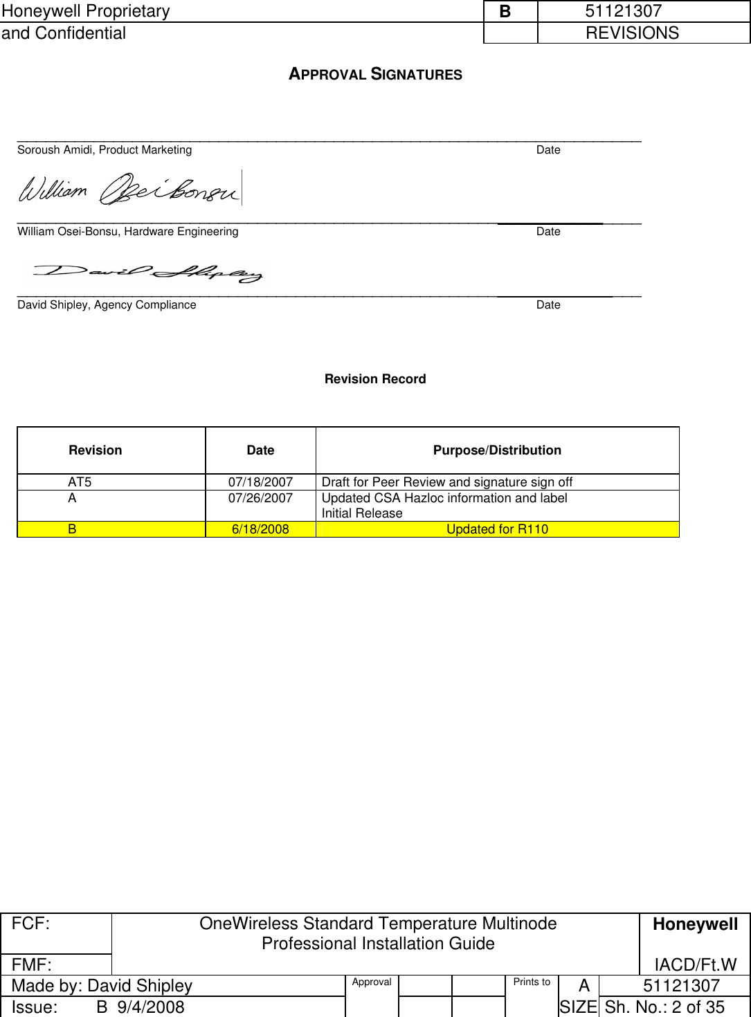 Honeywell Proprietary     B          51121307 and Confidential             REVISIONS  FCF: OneWireless Standard Temperature Multinode  Professional Installation Guide  Honeywell FMF:               IACD/Ft.W Made by: David Shipley  Approval   Prints to     A           51121307 Issue:        B  9/4/2008          SIZE  Sh. No.: 2 of 35  APPROVAL SIGNATURES    _________________________________________________________________ Soroush Amidi, Product Marketing  Date   _________________________________________________________________ William Osei-Bonsu, Hardware Engineering  Date   _________________________________________________________________ David Shipley, Agency Compliance  Date    Revision Record    Revision   Date   Purpose/Distribution AT5  07/18/2007  Draft for Peer Review and signature sign off A  07/26/2007  Updated CSA Hazloc information and label Initial Release B  6/18/2008  Updated for R110  