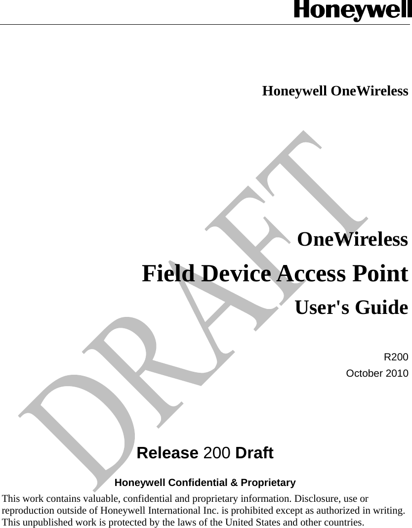   Honeywell OneWireless OneWireless Field Device Access Point User&apos;s Guide   R200 October 2010    Release 200 Draft Honeywell Confidential &amp; Proprietary This work contains valuable, confidential and proprietary information. Disclosure, use or reproduction outside of Honeywell International Inc. is prohibited except as authorized in writing. This unpublished work is protected by the laws of the United States and other countries.  