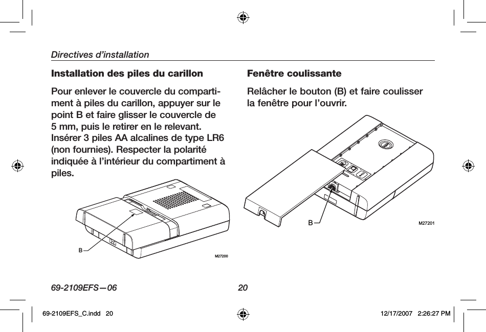 69-2109EFS—06 20Directives d’installationInstallation des piles du carillonPour enlever le couvercle du comparti-ment à piles du carillon, appuyer sur le point B et faire glisser le couvercle de5 mm, puis le retirer en le relevant. Insérer 3 piles AA alcalines de type LR6 (non fournies). Respecter la polarité indiquée à l’intérieur du compartiment à piles.Fenêtre coulissanteRelâcher le bouton (B) et faire coulisser la fenêtre pour l’ouvrir.M27200BM27201B69-2109EFS_C.indd   20 12/17/2007   2:26:27 PM