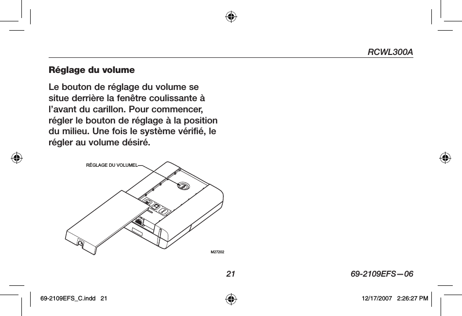 RCWL300A21 69-2109EFS—06Réglage du volumeLe bouton de réglage du volume se situe derrière la fenêtre coulissante à l’avant du carillon. Pour commencer, régler le bouton de réglage à la position du milieu. Une fois le système vérifié, le régler au volume désiré. M27202RÉGLAGE DU VOLUMEL69-2109EFS_C.indd   21 12/17/2007   2:26:27 PM