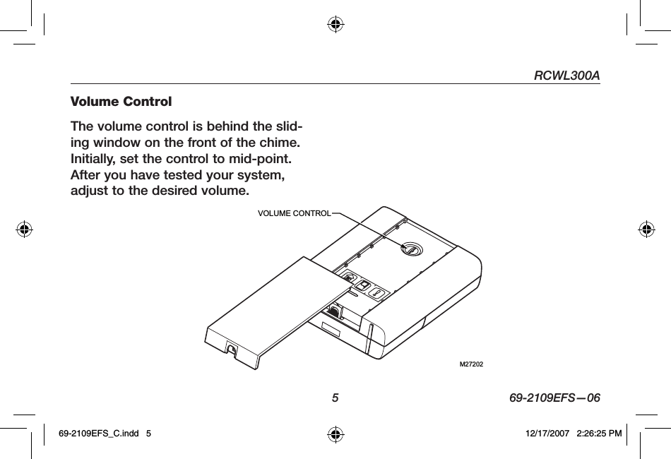 RCWL300A5 69-2109EFS—06Volume ControlThe volume control is behind the slid-ing window on the front of the chime. Initially, set the control to mid-point. After you have tested your system, adjust to the desired volume.M27202VOLUME CONTROL69-2109EFS_C.indd   5 12/17/2007   2:26:25 PM