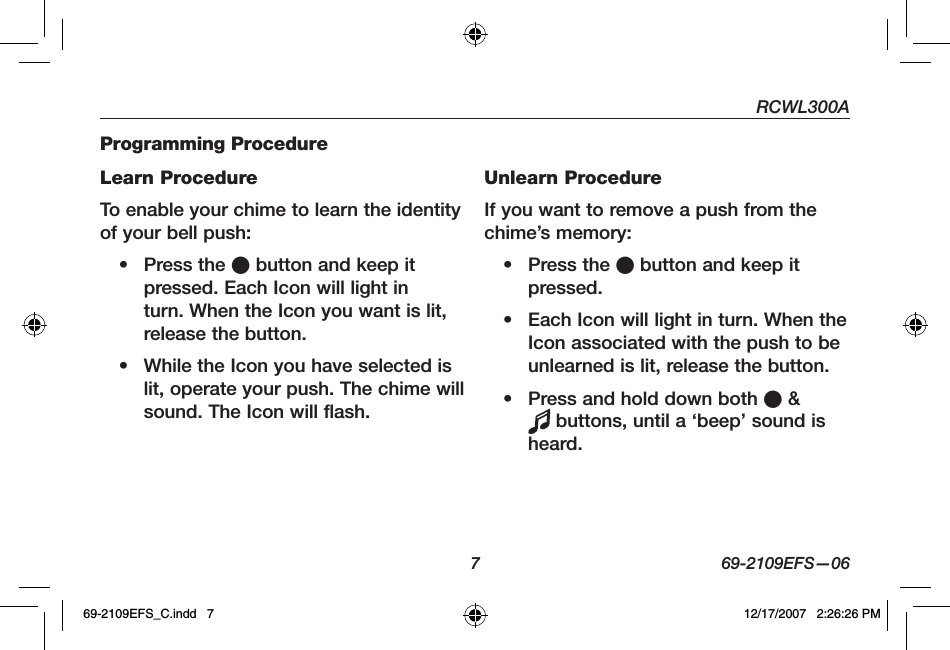 RCWL300A7 69-2109EFS—06Programming ProcedureLearn ProcedureTo enable your chime to learn the identity of your bell push:• Press the O button and keep it pressed. Each Icon will light in turn. When the Icon you want is lit, release the button.• While the Icon you have selected is lit, operate your push. The chime will sound. The Icon will flash.Unlearn ProcedureIf you want to remove a push from the chime’s memory:• Press the O button and keep it pressed. • Each Icon will light in turn. When the Icon associated with the push to be unlearned is lit, release the button.• Press and hold down both O &amp;  buttons, until a ‘beep’ sound is heard.69-2109EFS_C.indd   7 12/17/2007   2:26:26 PM