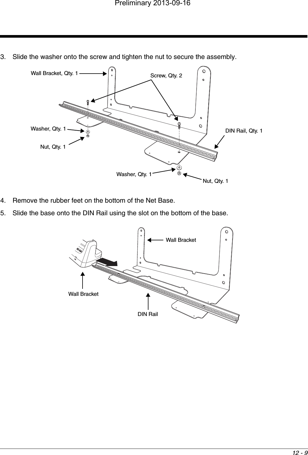 12 - 93. Slide the washer onto the screw and tighten the nut to secure the assembly.4. Remove the rubber feet on the bottom of the Net Base.5. Slide the base onto the DIN Rail using the slot on the bottom of the base. Wall Bracket, Qty. 1DIN Rail, Qty. 1Washer, Qty. 1Nut, Qty. 1Screw, Qty. 2Washer, Qty. 1Nut, Qty. 1Wall BracketWall BracketDIN RailPreliminary 2013-09-16