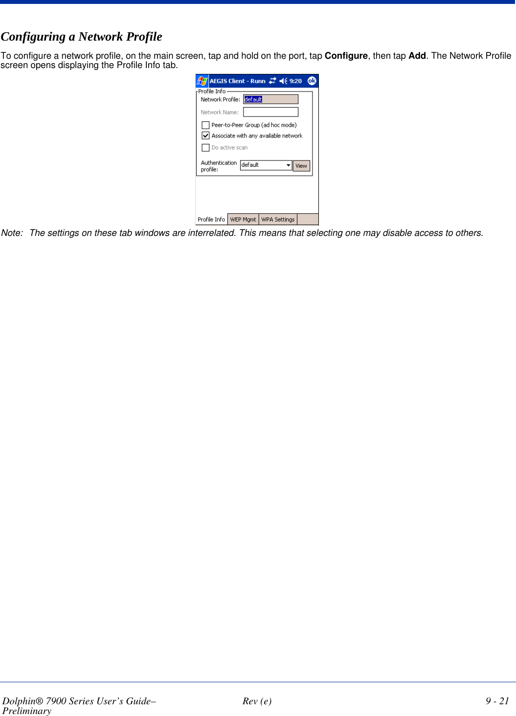 Dolphin® 7900 Series User’s Guide–Preliminary  Rev (e) 9 - 21Configuring a Network ProfileTo configure a network profile, on the main screen, tap and hold on the port, tap Configure, then tap Add. The Network Profile screen opens displaying the Profile Info tab.Note: The settings on these tab windows are interrelated. This means that selecting one may disable access to others.