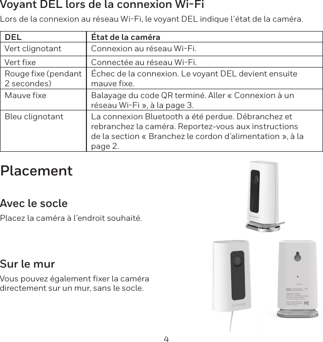 4Voyant DEL lors de la connexion Wi-FiLors de la connexion au réseau WiFi, le voyant DEL indique l’état de la caméra.DEL État de la caméraVert clignotant Connexion au réseau WiFi.Vert fixe Connectée au réseau WiFi.Rouge fixe (pendant 2 secondes)Échec de la connexion. Le voyant DEL devient ensuite mauve fixe.Mauve fixe Balayage du code QR terminé. Aller « Connexion à un réseau WiFi », à la page 3.Bleu clignotant La connexion Bluetooth a été perdue. Débranchez et rebranchez la caméra. Reportez-vous aux instructions de la section « Branchez le cordon d’alimentation », à la page 2.PlacementAvec le soclePlacez la caméra à l’endroit souhaité.Sur le murVous pouvez également fixer la caméra directement sur un mur, sans le socle.