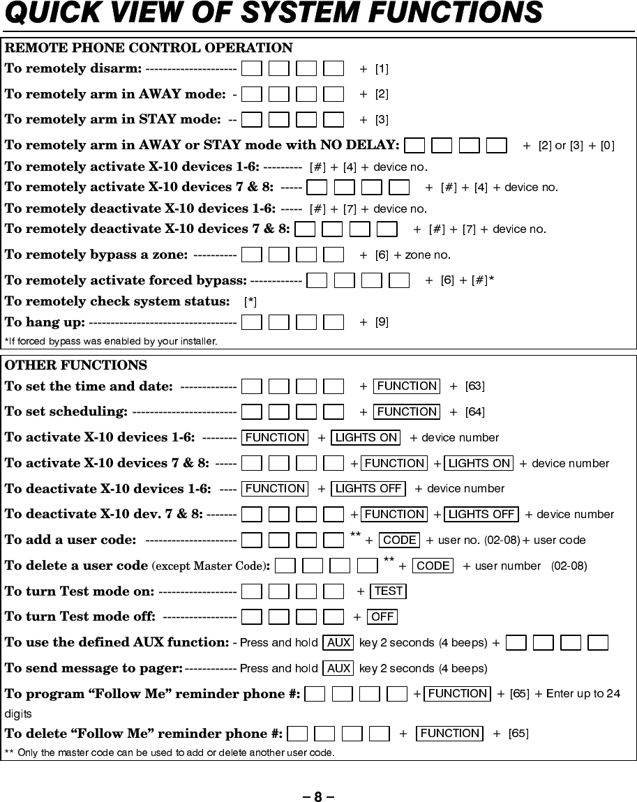 48,&amp;.9,(:2)6&lt;67(0)81&amp;7,216 REMOTE PHONE CONTROL OPERATION  To remotely disarm: ---------------------  To remotely arm in AWAY mode: -To remotely arm in STAY mode: --To remotely arm in AWAY or STAY mode with NO DELAY: To remotely activate X-10 devices 1-6: ---------    To remotely activate X-10 devices 7 &amp; 8: -----To remotely deactivate X-10 devices 1-6: -----  To remotely deactivate X-10 devices 7 &amp; 8: To remotely bypass a zone: ----------To remotely activate forced bypass: ------------To remotely check system status:  To hang up: ---------------------------------- OTHER FUNCTIONS To set the time and date: -------------To set scheduling: ------------------------To activate X-10 devices 1-6:  --------To activate X-10 devices 7 &amp; 8: -----  To deactivate X-10 devices 1-6:  ----  To deactivate X-10 dev. 7 &amp; 8: -------  To add a user code:   ---------------------To delete a user code (except Master Code): To turn Test mode on: ------------------To turn Test mode off: -----------------   To use the defined AUX function: - To send message to pager: ------------  To program “Follow Me” reminder phone #: To delete “Follow Me” reminder phone #:  