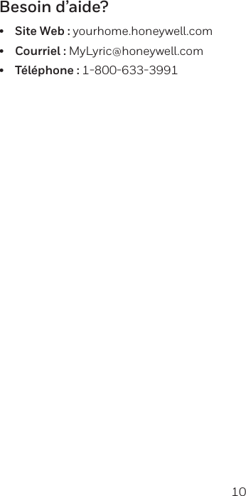10 11Besoin d&rsquo;aide?&bull;Site Web : yourhome.honeywell.com&bull;Courriel : MyLyric@honeywell.com&bull;T&eacute;l&eacute;phone : 18006333991